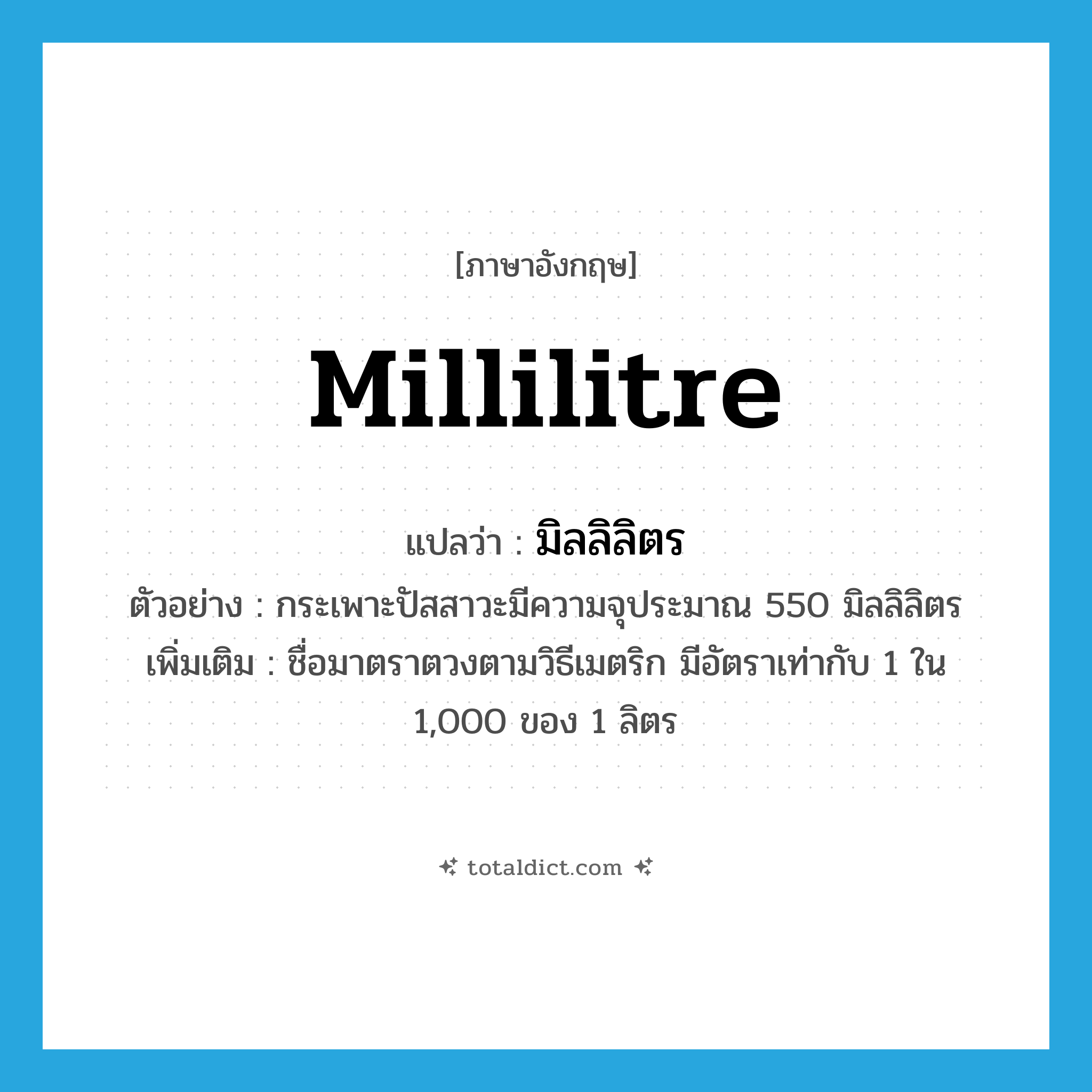 millilitre แปลว่า?, คำศัพท์ภาษาอังกฤษ millilitre แปลว่า มิลลิลิตร ประเภท CLAS ตัวอย่าง กระเพาะปัสสาวะมีความจุประมาณ 550 มิลลิลิตร เพิ่มเติม ชื่อมาตราตวงตามวิธีเมตริก มีอัตราเท่ากับ 1 ใน 1,000 ของ 1 ลิตร หมวด CLAS