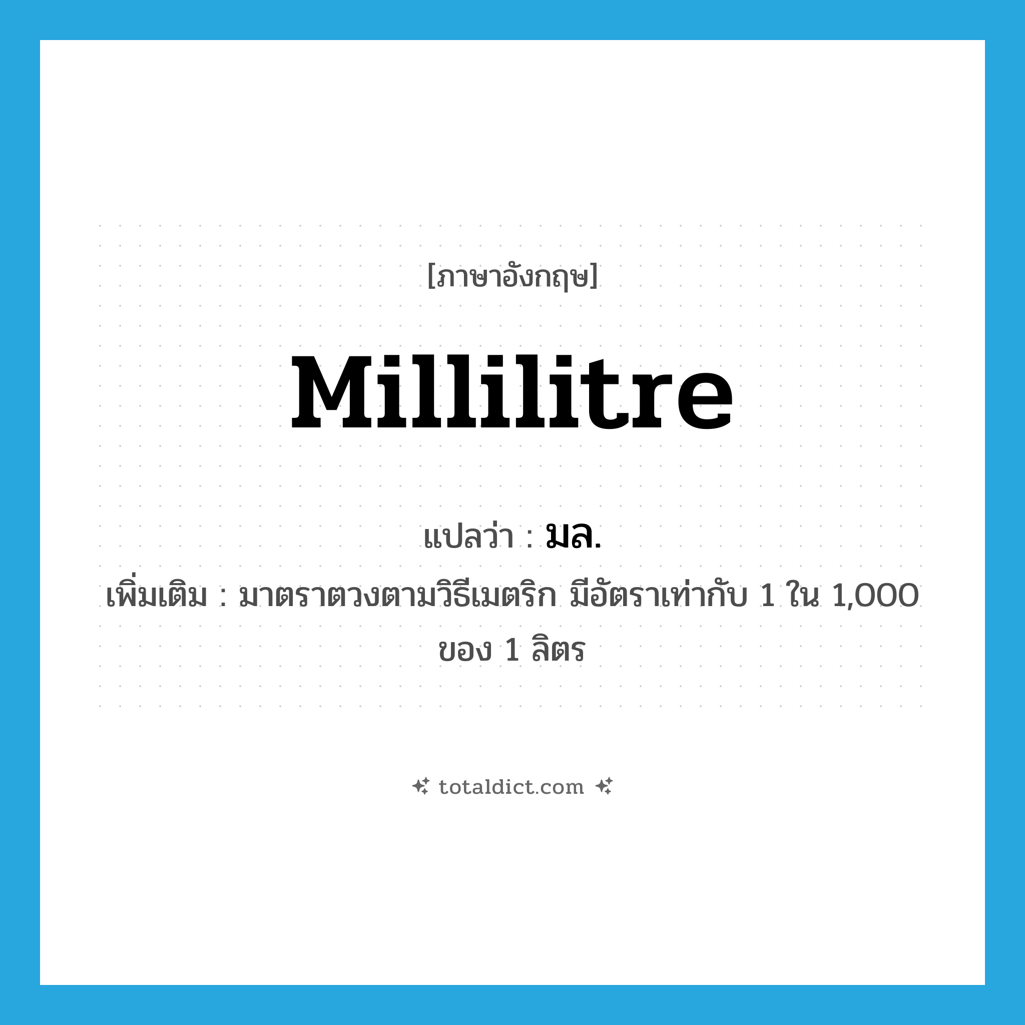 millilitre แปลว่า?, คำศัพท์ภาษาอังกฤษ millilitre แปลว่า มล. ประเภท CLAS เพิ่มเติม มาตราตวงตามวิธีเมตริก มีอัตราเท่ากับ 1 ใน 1,000 ของ 1 ลิตร หมวด CLAS