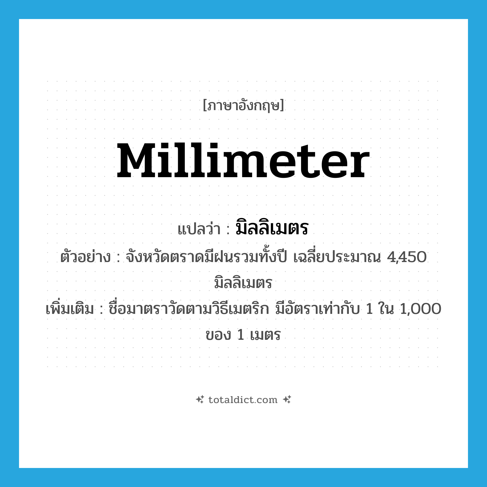 millimeter แปลว่า?, คำศัพท์ภาษาอังกฤษ millimeter แปลว่า มิลลิเมตร ประเภท N ตัวอย่าง จังหวัดตราดมีฝนรวมทั้งปี เฉลี่ยประมาณ 4,450 มิลลิเมตร เพิ่มเติม ชื่อมาตราวัดตามวิธีเมตริก มีอัตราเท่ากับ 1 ใน 1,000 ของ 1 เมตร หมวด N
