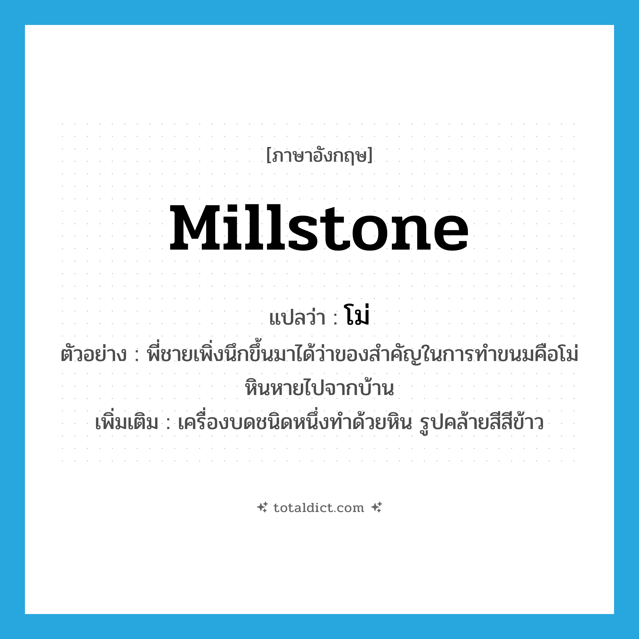 millstone แปลว่า?, คำศัพท์ภาษาอังกฤษ millstone แปลว่า โม่ ประเภท N ตัวอย่าง พี่ชายเพิ่งนึกขึ้นมาได้ว่าของสำคัญในการทำขนมคือโม่หินหายไปจากบ้าน เพิ่มเติม เครื่องบดชนิดหนึ่งทำด้วยหิน รูปคล้ายสีสีข้าว หมวด N