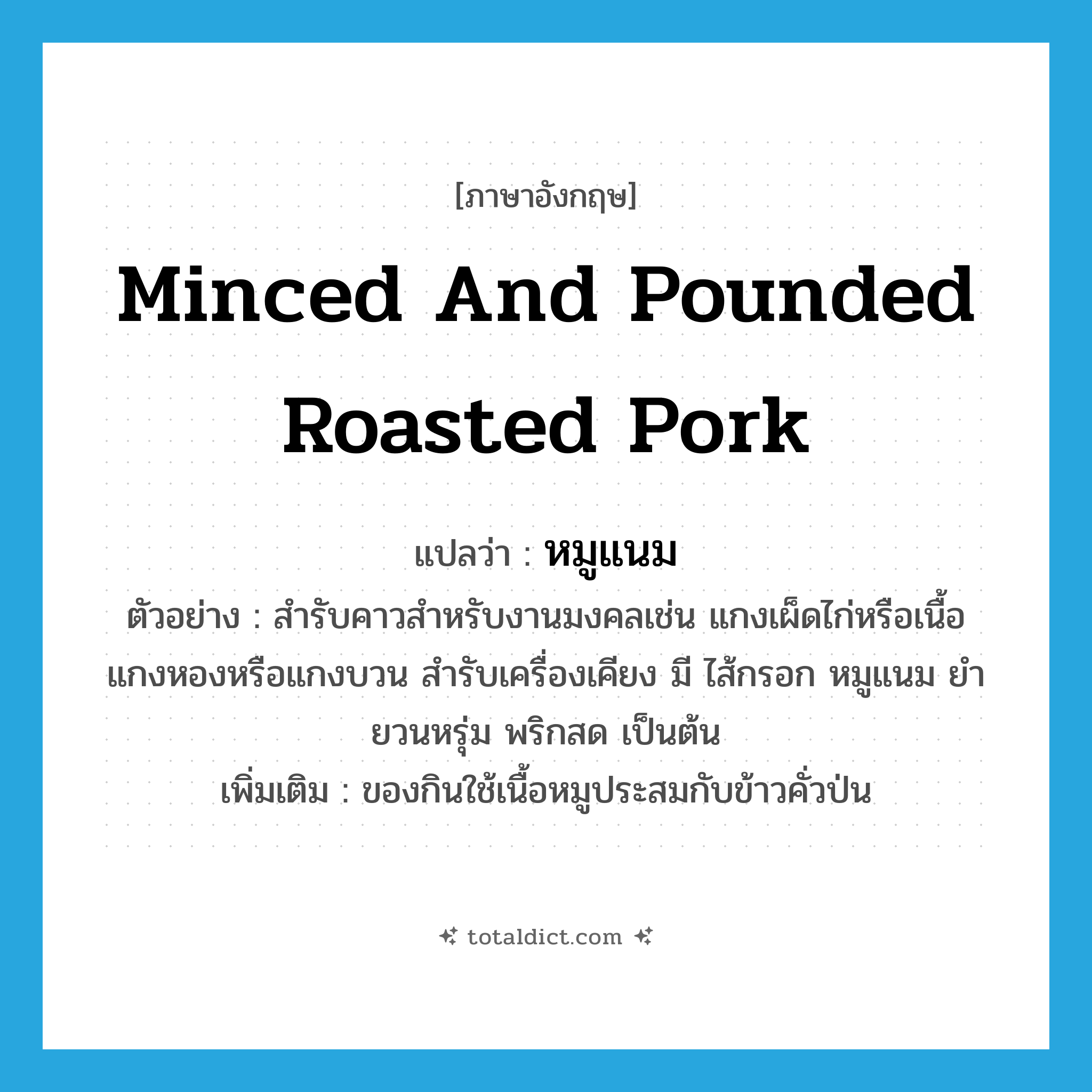 minced and pounded roasted pork แปลว่า?, คำศัพท์ภาษาอังกฤษ minced and pounded roasted pork แปลว่า หมูแนม ประเภท N ตัวอย่าง สำรับคาวสำหรับงานมงคลเช่น แกงเผ็ดไก่หรือเนื้อ แกงหองหรือแกงบวน สำรับเครื่องเคียง มี ไส้กรอก หมูแนม ยำยวนหรุ่ม พริกสด เป็นต้น เพิ่มเติม ของกินใช้เนื้อหมูประสมกับข้าวคั่วป่น หมวด N