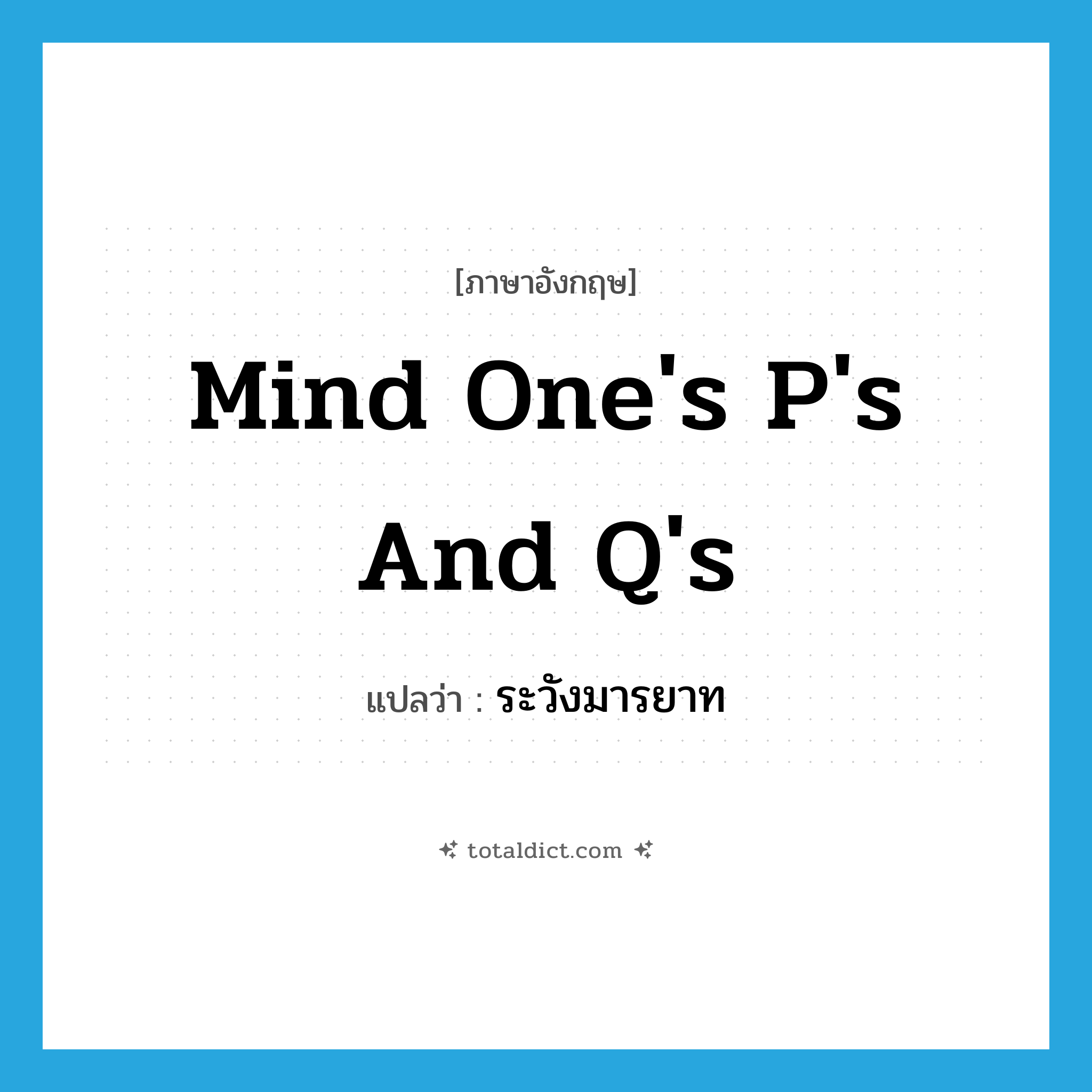 mind one&#39;s P&#39;s and Q&#39;s แปลว่า?, คำศัพท์ภาษาอังกฤษ mind one&#39;s P&#39;s and Q&#39;s แปลว่า ระวังมารยาท ประเภท IDM หมวด IDM