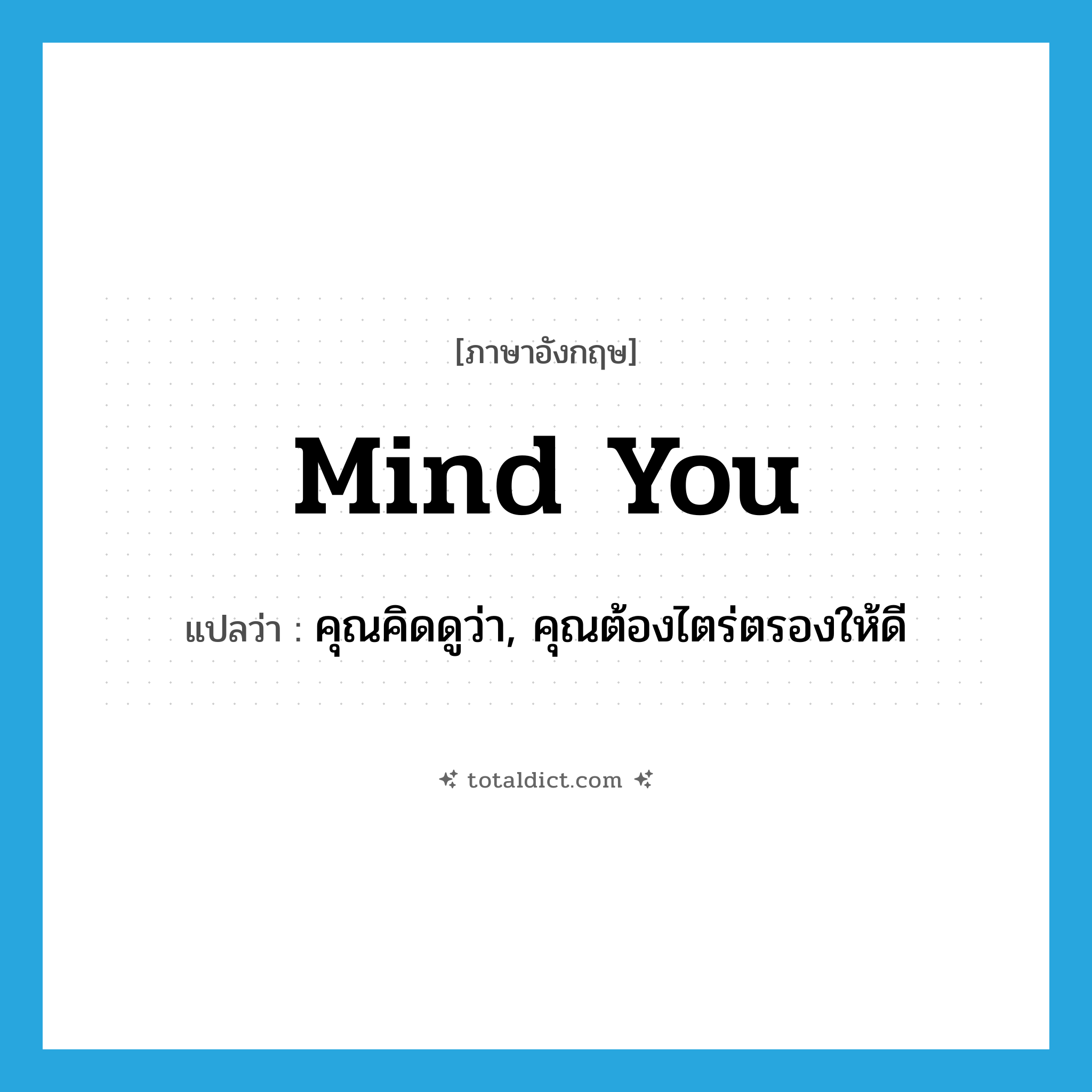 mind you แปลว่า?, คำศัพท์ภาษาอังกฤษ mind you แปลว่า คุณคิดดูว่า, คุณต้องไตร่ตรองให้ดี ประเภท IDM หมวด IDM