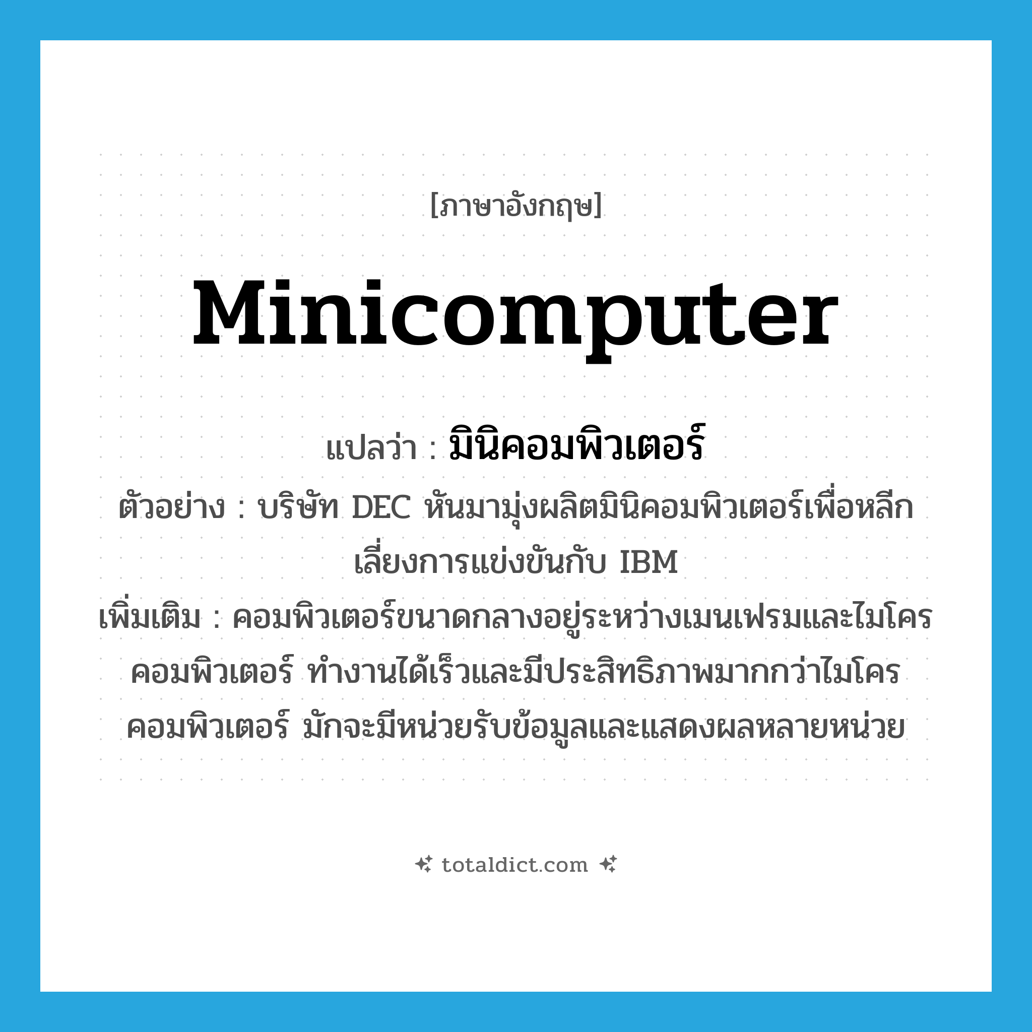 minicomputer แปลว่า?, คำศัพท์ภาษาอังกฤษ minicomputer แปลว่า มินิคอมพิวเตอร์ ประเภท N ตัวอย่าง บริษัท DEC หันมามุ่งผลิตมินิคอมพิวเตอร์เพื่อหลีกเลี่ยงการแข่งขันกับ IBM เพิ่มเติม คอมพิวเตอร์ขนาดกลางอยู่ระหว่างเมนเฟรมและไมโครคอมพิวเตอร์ ทำงานได้เร็วและมีประสิทธิภาพมากกว่าไมโครคอมพิวเตอร์ มักจะมีหน่วยรับข้อมูลและแสดงผลหลายหน่วย หมวด N
