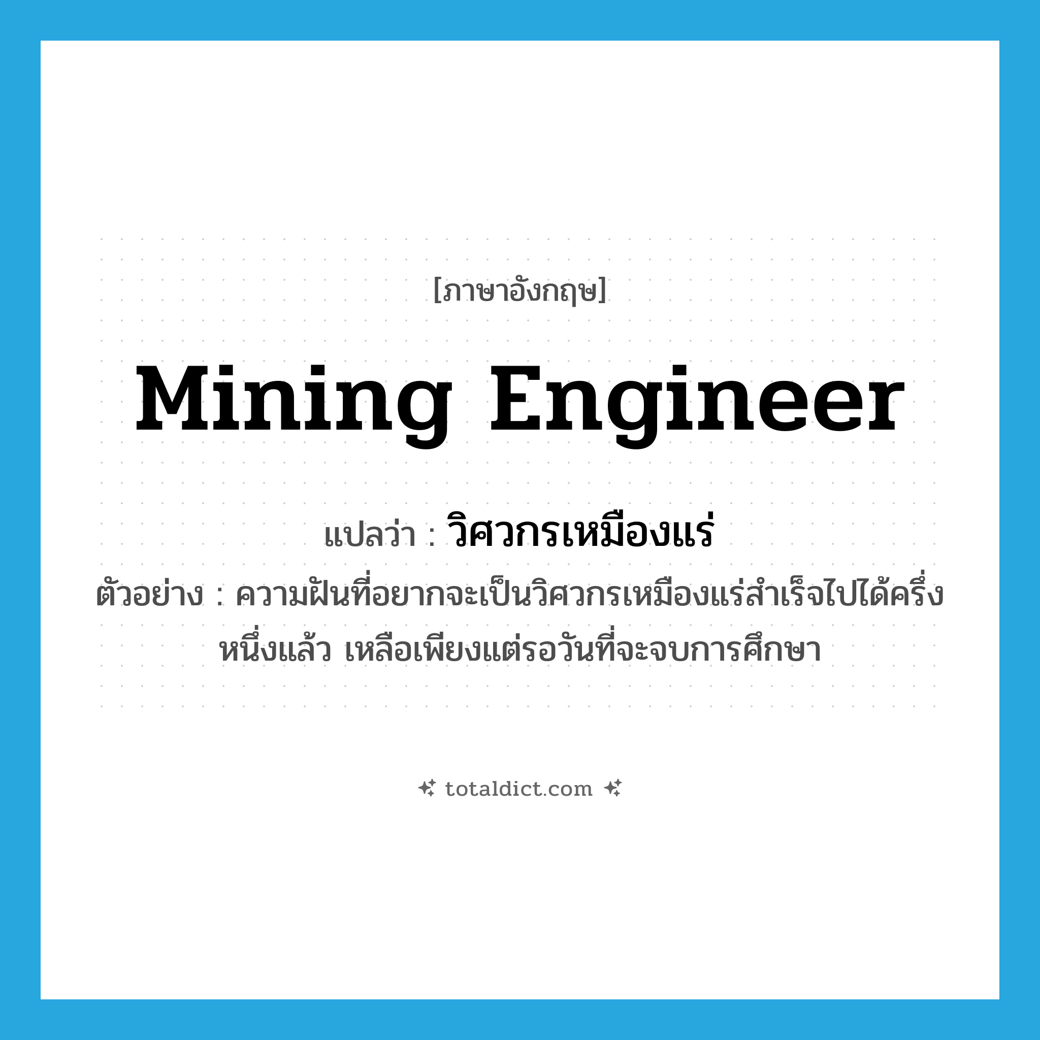 mining engineer แปลว่า?, คำศัพท์ภาษาอังกฤษ mining engineer แปลว่า วิศวกรเหมืองแร่ ประเภท N ตัวอย่าง ความฝันที่อยากจะเป็นวิศวกรเหมืองแร่สำเร็จไปได้ครึ่งหนึ่งแล้ว เหลือเพียงแต่รอวันที่จะจบการศึกษา หมวด N