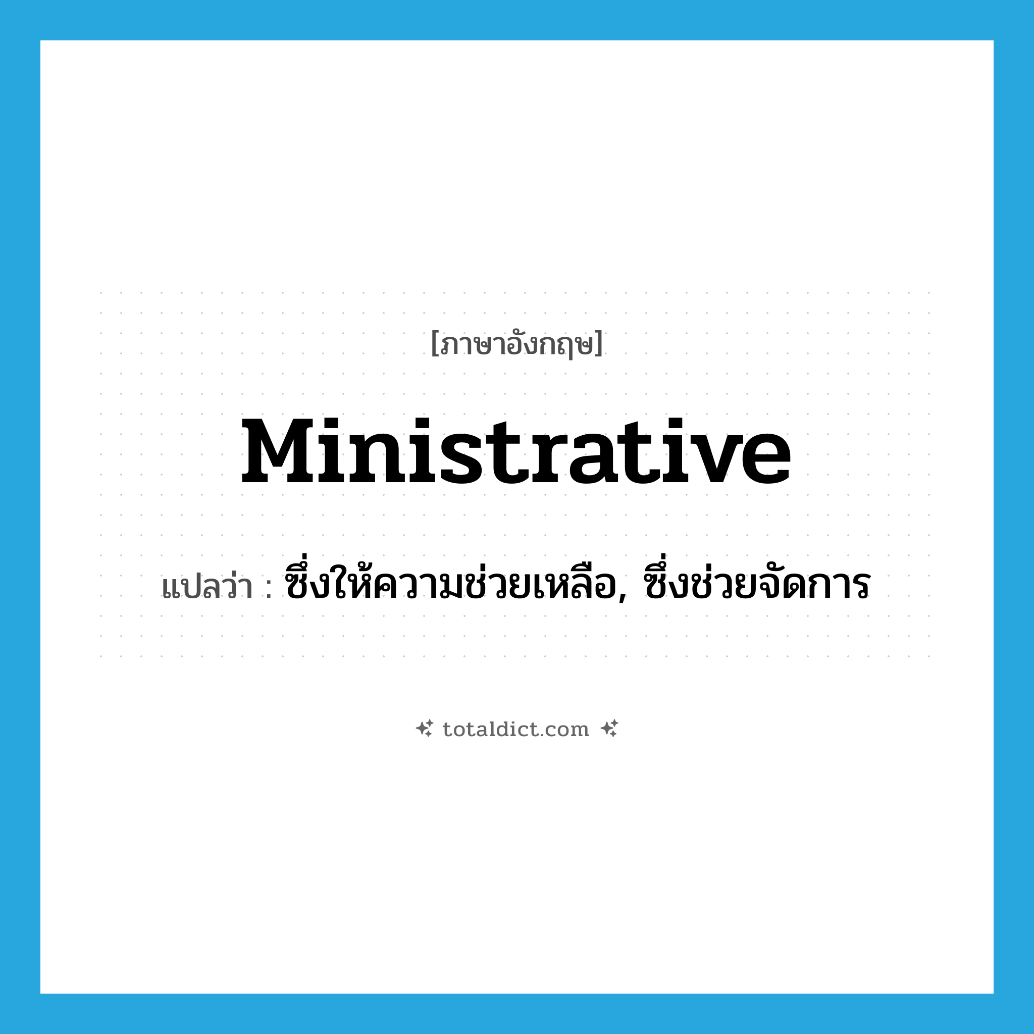 ministrative แปลว่า?, คำศัพท์ภาษาอังกฤษ ministrative แปลว่า ซึ่งให้ความช่วยเหลือ, ซึ่งช่วยจัดการ ประเภท ADJ หมวด ADJ