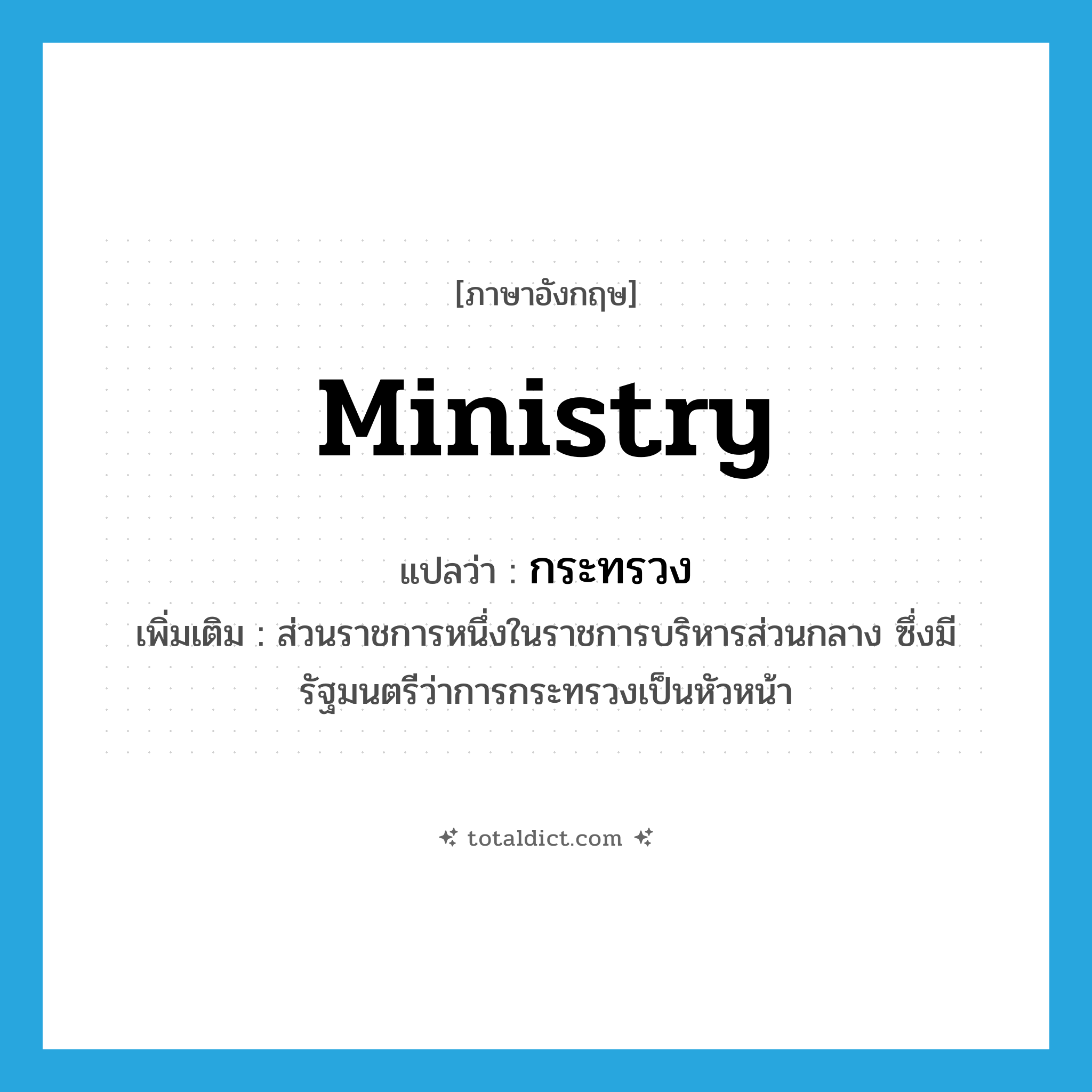ministry แปลว่า?, คำศัพท์ภาษาอังกฤษ ministry แปลว่า กระทรวง ประเภท N เพิ่มเติม ส่วนราชการหนึ่งในราชการบริหารส่วนกลาง ซึ่งมีรัฐมนตรีว่าการกระทรวงเป็นหัวหน้า หมวด N