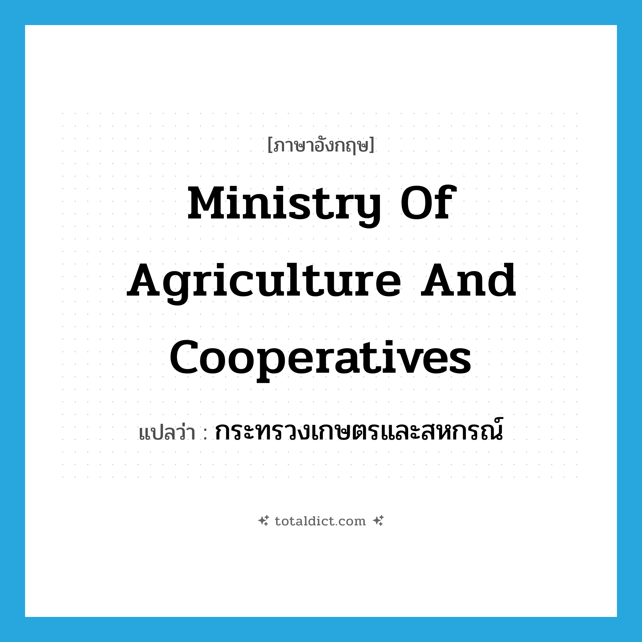 Ministry of Agriculture and Cooperatives แปลว่า?, คำศัพท์ภาษาอังกฤษ Ministry of Agriculture and Cooperatives แปลว่า กระทรวงเกษตรและสหกรณ์ ประเภท N หมวด N