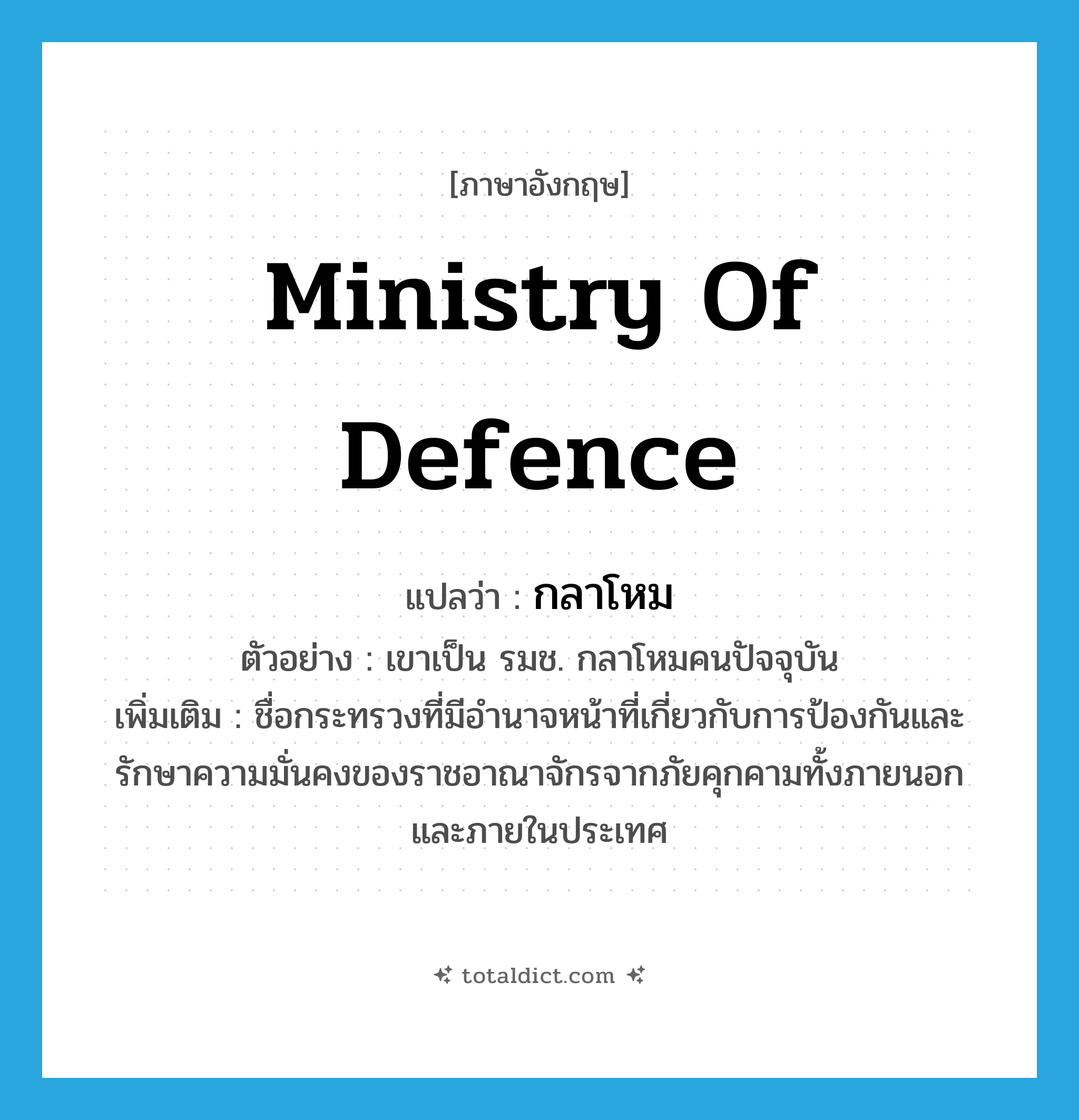Ministry of Defence แปลว่า?, คำศัพท์ภาษาอังกฤษ Ministry of Defence แปลว่า กลาโหม ประเภท N ตัวอย่าง เขาเป็น รมช. กลาโหมคนปัจจุบัน เพิ่มเติม ชื่อกระทรวงที่มีอำนาจหน้าที่เกี่ยวกับการป้องกันและรักษาความมั่นคงของราชอาณาจักรจากภัยคุกคามทั้งภายนอกและภายในประเทศ หมวด N