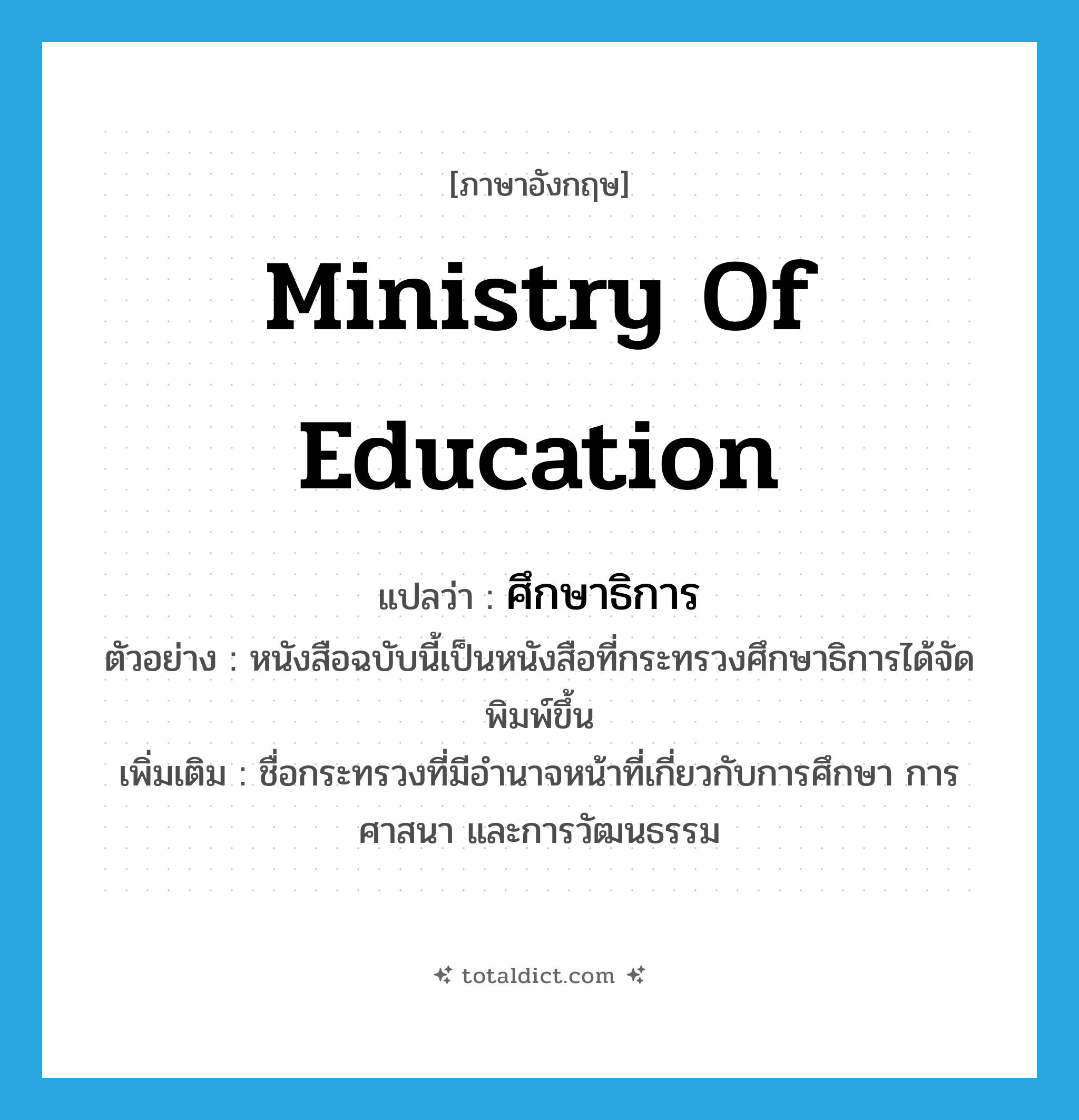 ศึกษาธิการ ภาษาอังกฤษ?, คำศัพท์ภาษาอังกฤษ ศึกษาธิการ แปลว่า Ministry of Education ประเภท N ตัวอย่าง หนังสือฉบับนี้เป็นหนังสือที่กระทรวงศึกษาธิการได้จัดพิมพ์ขึ้น เพิ่มเติม ชื่อกระทรวงที่มีอำนาจหน้าที่เกี่ยวกับการศึกษา การศาสนา และการวัฒนธรรม หมวด N