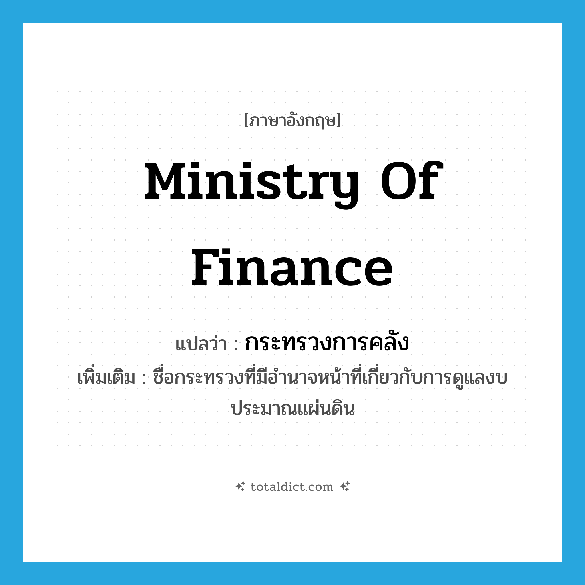 Ministry of Finance แปลว่า?, คำศัพท์ภาษาอังกฤษ Ministry of Finance แปลว่า กระทรวงการคลัง ประเภท N เพิ่มเติม ชื่อกระทรวงที่มีอำนาจหน้าที่เกี่ยวกับการดูแลงบประมาณแผ่นดิน หมวด N