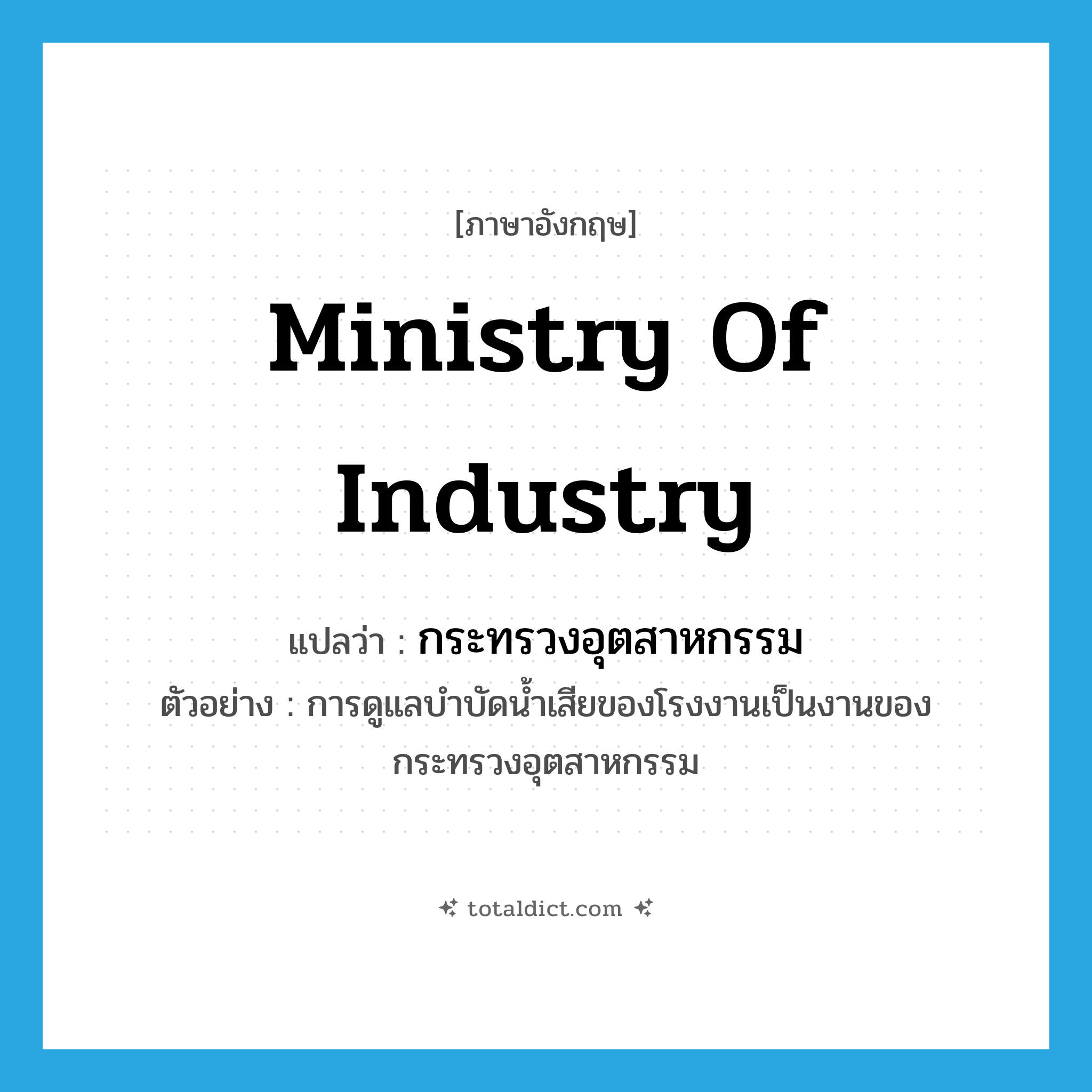 Ministry of Industry แปลว่า?, คำศัพท์ภาษาอังกฤษ Ministry of Industry แปลว่า กระทรวงอุตสาหกรรม ประเภท N ตัวอย่าง การดูแลบำบัดน้ำเสียของโรงงานเป็นงานของกระทรวงอุตสาหกรรม หมวด N
