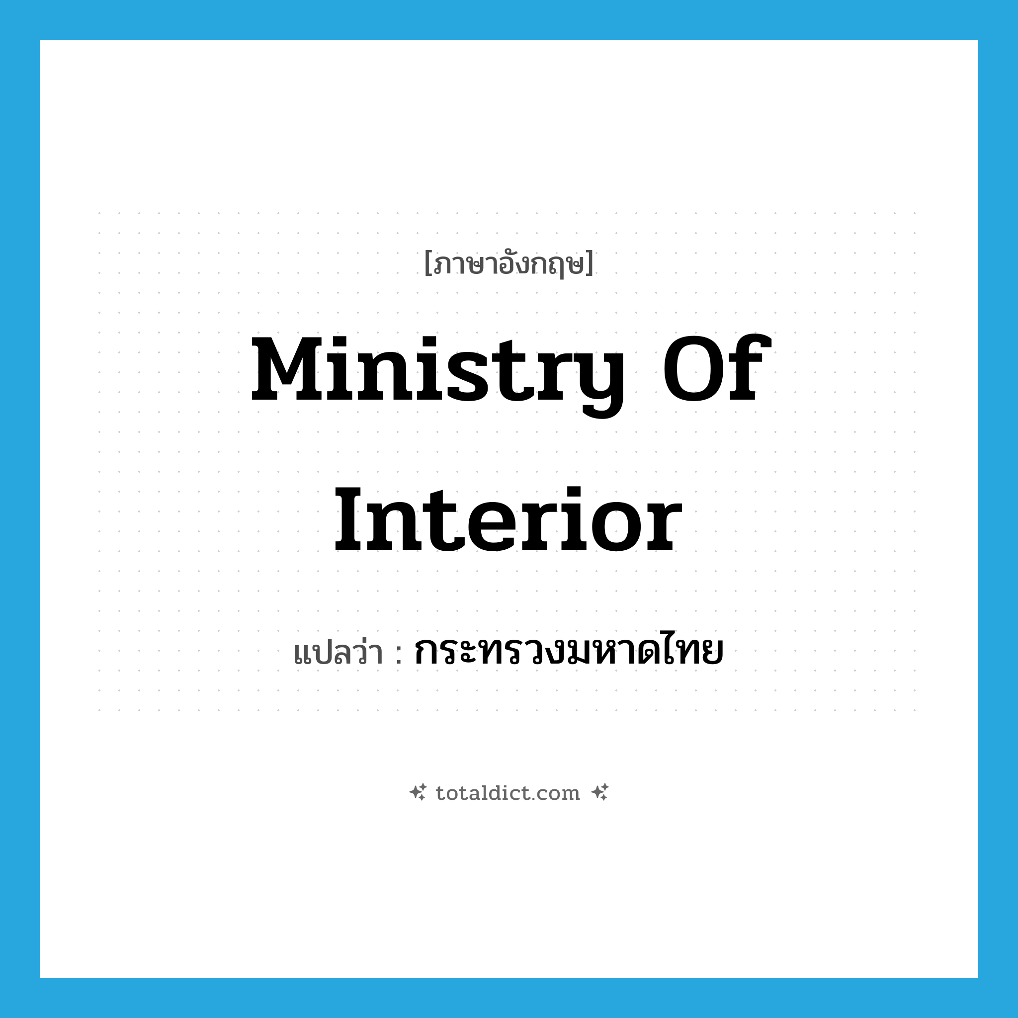 Ministry of Interior แปลว่า?, คำศัพท์ภาษาอังกฤษ Ministry of Interior แปลว่า กระทรวงมหาดไทย ประเภท N หมวด N