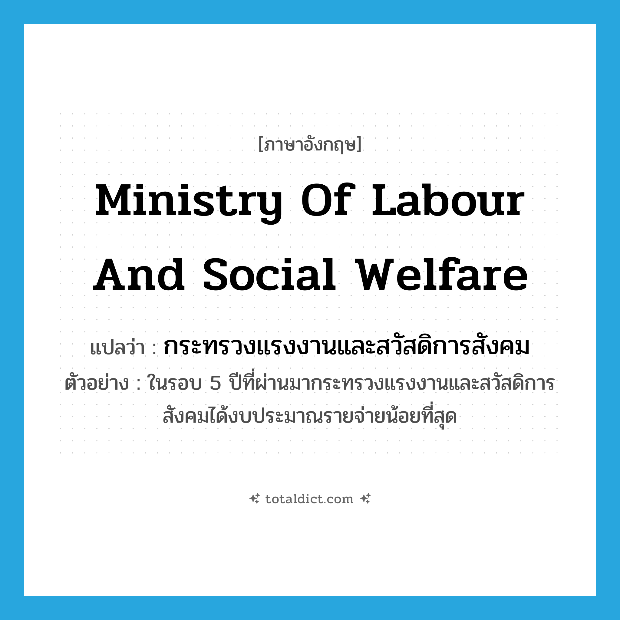 Ministry of Labour and Social Welfare แปลว่า?, คำศัพท์ภาษาอังกฤษ Ministry of Labour and Social Welfare แปลว่า กระทรวงแรงงานและสวัสดิการสังคม ประเภท N ตัวอย่าง ในรอบ 5 ปีที่ผ่านมากระทรวงแรงงานและสวัสดิการสังคมได้งบประมาณรายจ่ายน้อยที่สุด หมวด N