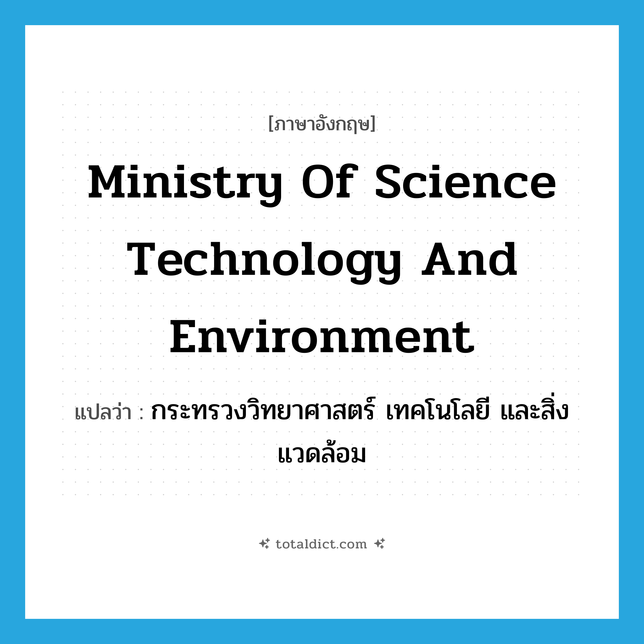 Ministry of Science Technology and Environment แปลว่า?, คำศัพท์ภาษาอังกฤษ Ministry of Science Technology and Environment แปลว่า กระทรวงวิทยาศาสตร์ เทคโนโลยี และสิ่งแวดล้อม ประเภท N หมวด N