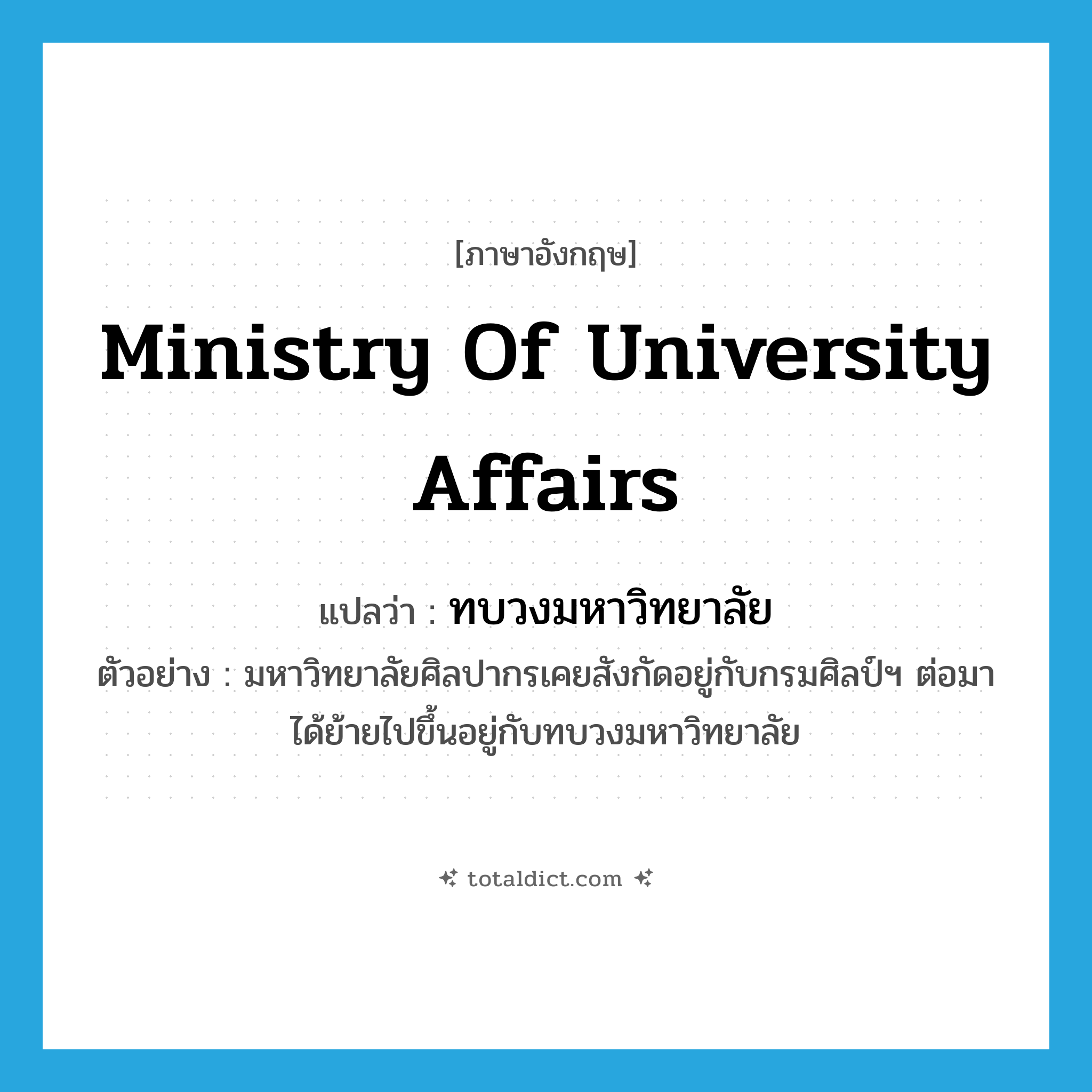 Ministry of University Affairs แปลว่า?, คำศัพท์ภาษาอังกฤษ Ministry of University Affairs แปลว่า ทบวงมหาวิทยาลัย ประเภท N ตัวอย่าง มหาวิทยาลัยศิลปากรเคยสังกัดอยู่กับกรมศิลป์ฯ ต่อมาได้ย้ายไปขึ้นอยู่กับทบวงมหาวิทยาลัย หมวด N