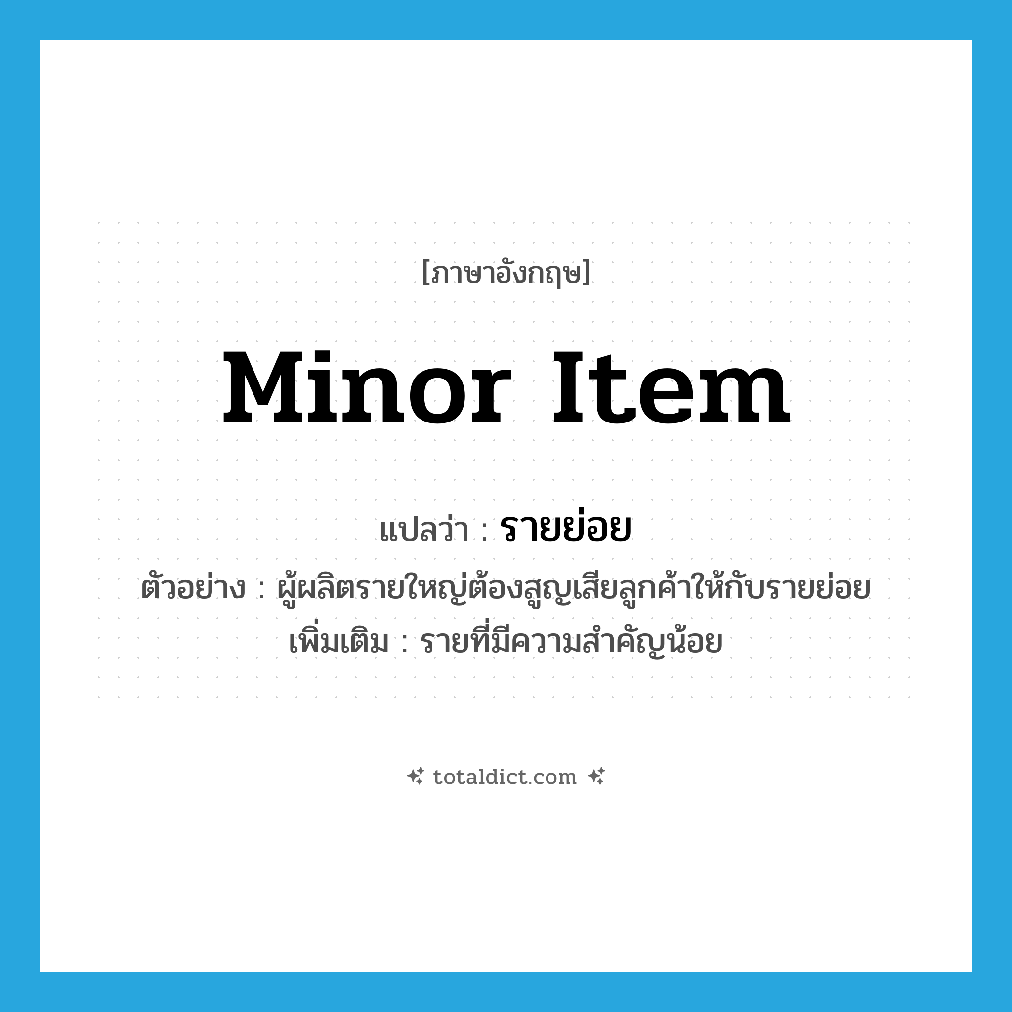 รายย่อย ภาษาอังกฤษ?, คำศัพท์ภาษาอังกฤษ รายย่อย แปลว่า minor item ประเภท N ตัวอย่าง ผู้ผลิตรายใหญ่ต้องสูญเสียลูกค้าให้กับรายย่อย เพิ่มเติม รายที่มีความสำคัญน้อย หมวด N
