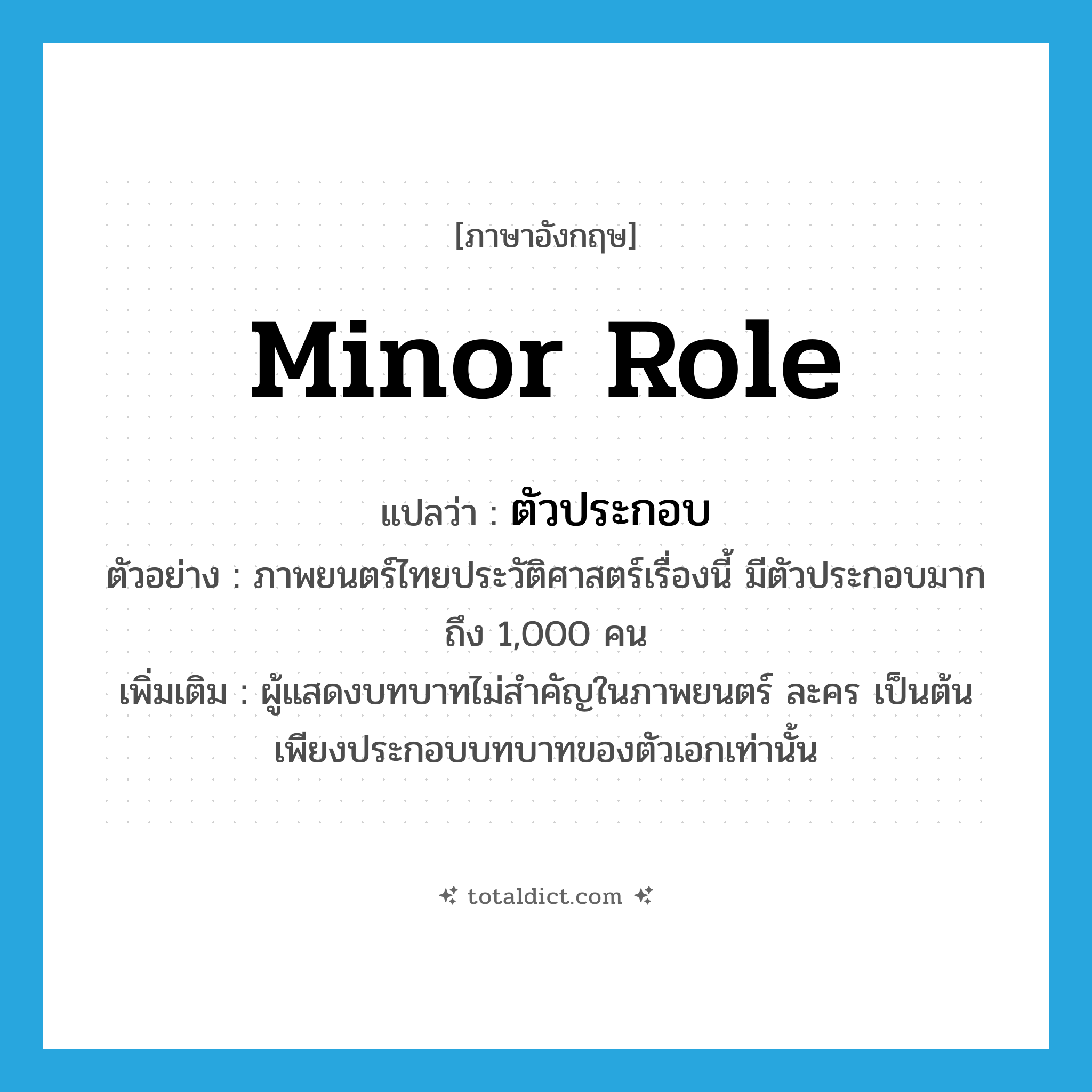 minor role แปลว่า?, คำศัพท์ภาษาอังกฤษ minor role แปลว่า ตัวประกอบ ประเภท N ตัวอย่าง ภาพยนตร์ไทยประวัติศาสตร์เรื่องนี้ มีตัวประกอบมากถึง 1,000 คน เพิ่มเติม ผู้แสดงบทบาทไม่สำคัญในภาพยนตร์ ละคร เป็นต้น เพียงประกอบบทบาทของตัวเอกเท่านั้น หมวด N