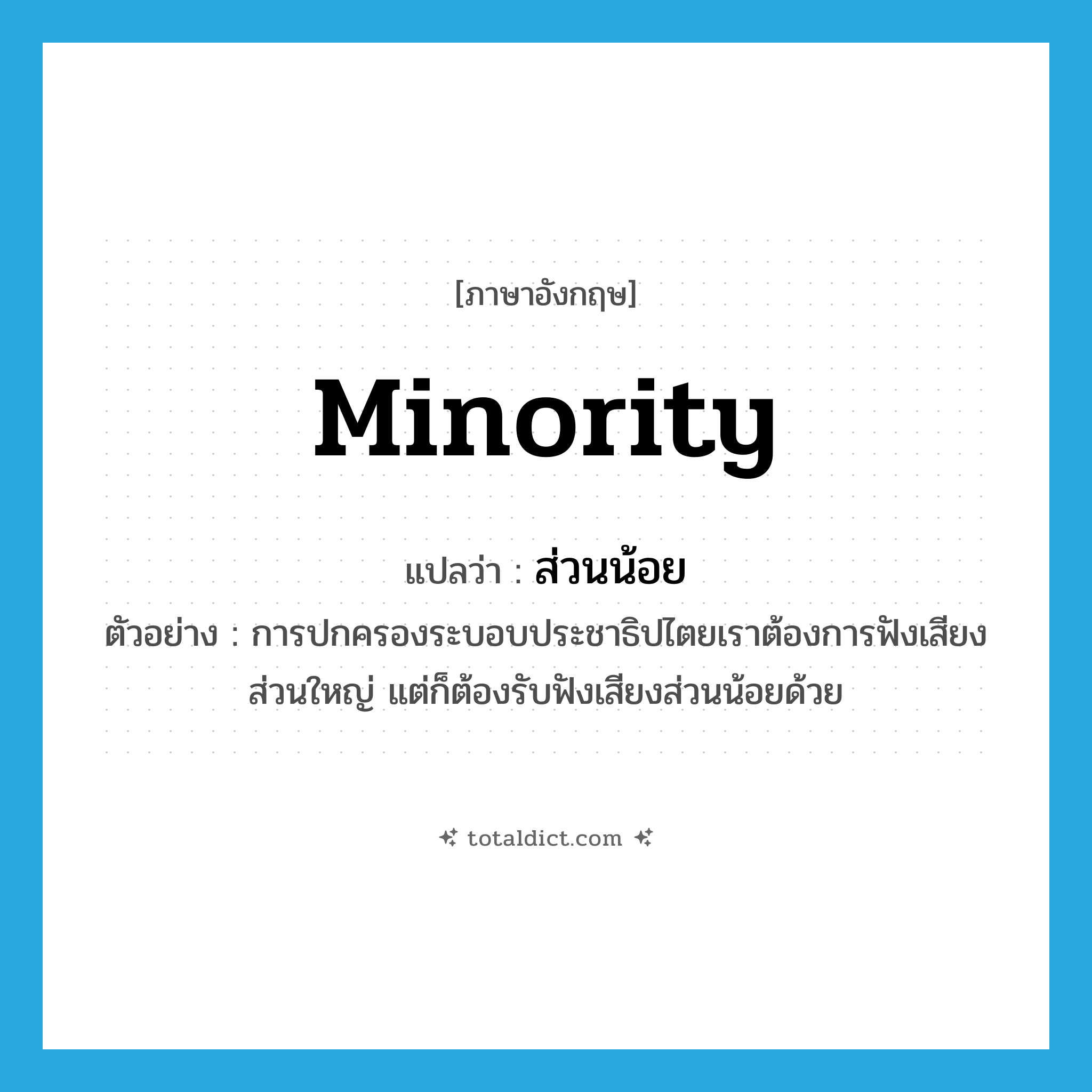 ส่วนน้อย ภาษาอังกฤษ?, คำศัพท์ภาษาอังกฤษ ส่วนน้อย แปลว่า minority ประเภท N ตัวอย่าง การปกครองระบอบประชาธิปไตยเราต้องการฟังเสียงส่วนใหญ่ แต่ก็ต้องรับฟังเสียงส่วนน้อยด้วย หมวด N