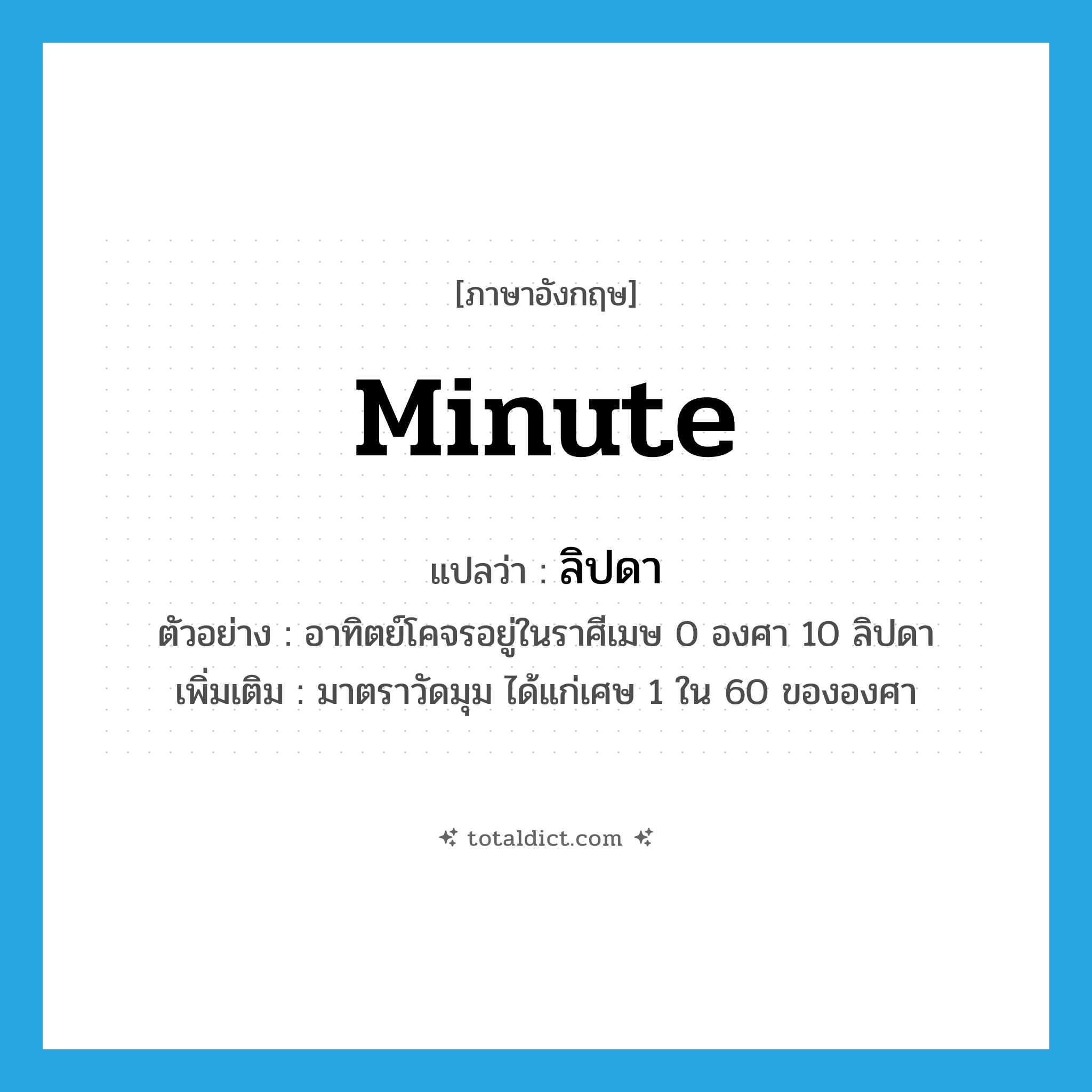 minute แปลว่า?, คำศัพท์ภาษาอังกฤษ minute แปลว่า ลิปดา ประเภท N ตัวอย่าง อาทิตย์โคจรอยู่ในราศีเมษ 0 องศา 10 ลิปดา เพิ่มเติม มาตราวัดมุม ได้แก่เศษ 1 ใน 60 ขององศา หมวด N
