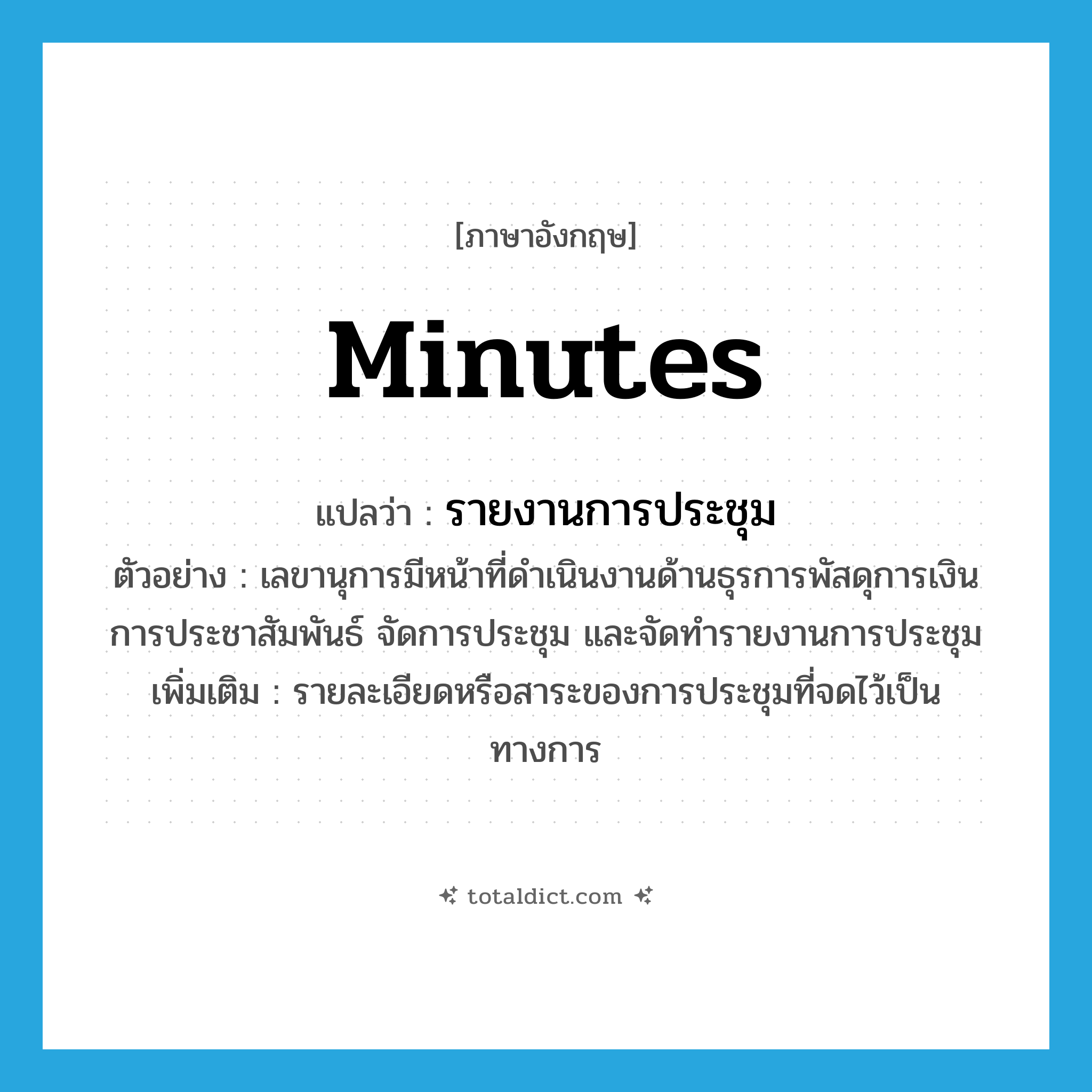 minutes แปลว่า?, คำศัพท์ภาษาอังกฤษ minutes แปลว่า รายงานการประชุม ประเภท N ตัวอย่าง เลขานุการมีหน้าที่ดำเนินงานด้านธุรการพัสดุการเงิน การประชาสัมพันธ์ จัดการประชุม และจัดทำรายงานการประชุม เพิ่มเติม รายละเอียดหรือสาระของการประชุมที่จดไว้เป็นทางการ หมวด N