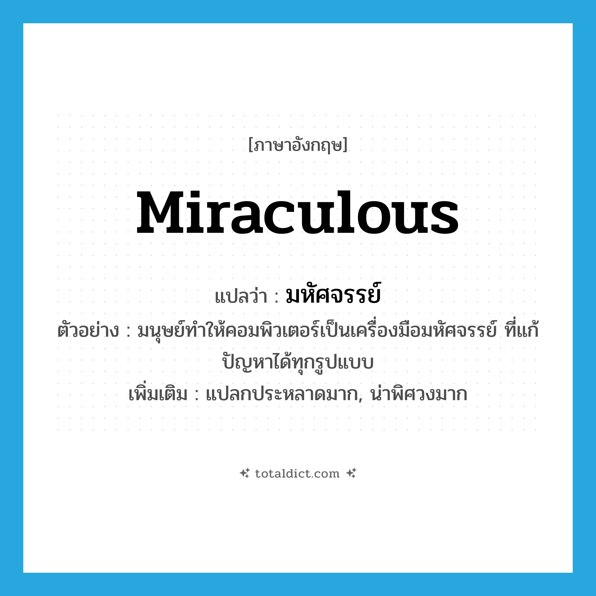 miraculous แปลว่า?, คำศัพท์ภาษาอังกฤษ miraculous แปลว่า มหัศจรรย์ ประเภท ADJ ตัวอย่าง มนุษย์ทำให้คอมพิวเตอร์เป็นเครื่องมือมหัศจรรย์ ที่แก้ปัญหาได้ทุกรูปแบบ เพิ่มเติม แปลกประหลาดมาก, น่าพิศวงมาก หมวด ADJ