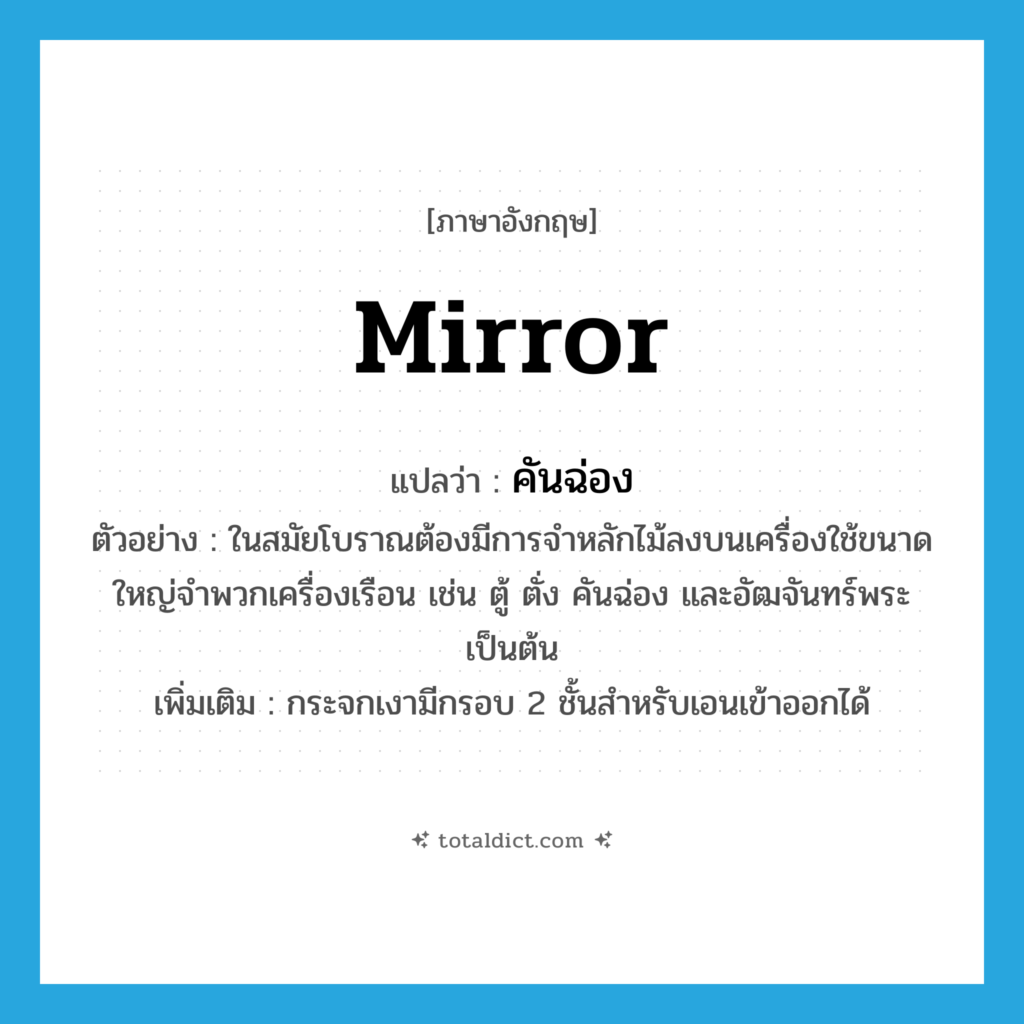mirror แปลว่า?, คำศัพท์ภาษาอังกฤษ mirror แปลว่า คันฉ่อง ประเภท N ตัวอย่าง ในสมัยโบราณต้องมีการจำหลักไม้ลงบนเครื่องใช้ขนาดใหญ่จำพวกเครื่องเรือน เช่น ตู้ ตั่ง คันฉ่อง และอัฒจันทร์พระ เป็นต้น เพิ่มเติม กระจกเงามีกรอบ 2 ชั้นสำหรับเอนเข้าออกได้ หมวด N