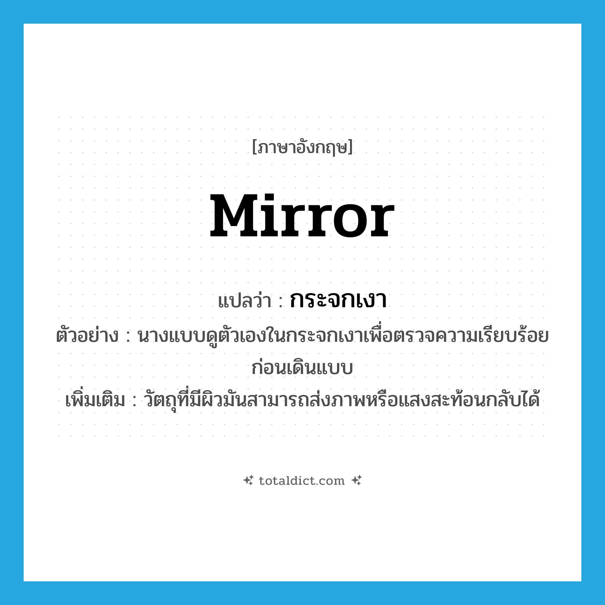 mirror แปลว่า?, คำศัพท์ภาษาอังกฤษ mirror แปลว่า กระจกเงา ประเภท N ตัวอย่าง นางแบบดูตัวเองในกระจกเงาเพื่อตรวจความเรียบร้อยก่อนเดินแบบ เพิ่มเติม วัตถุที่มีผิวมันสามารถส่งภาพหรือแสงสะท้อนกลับได้ หมวด N