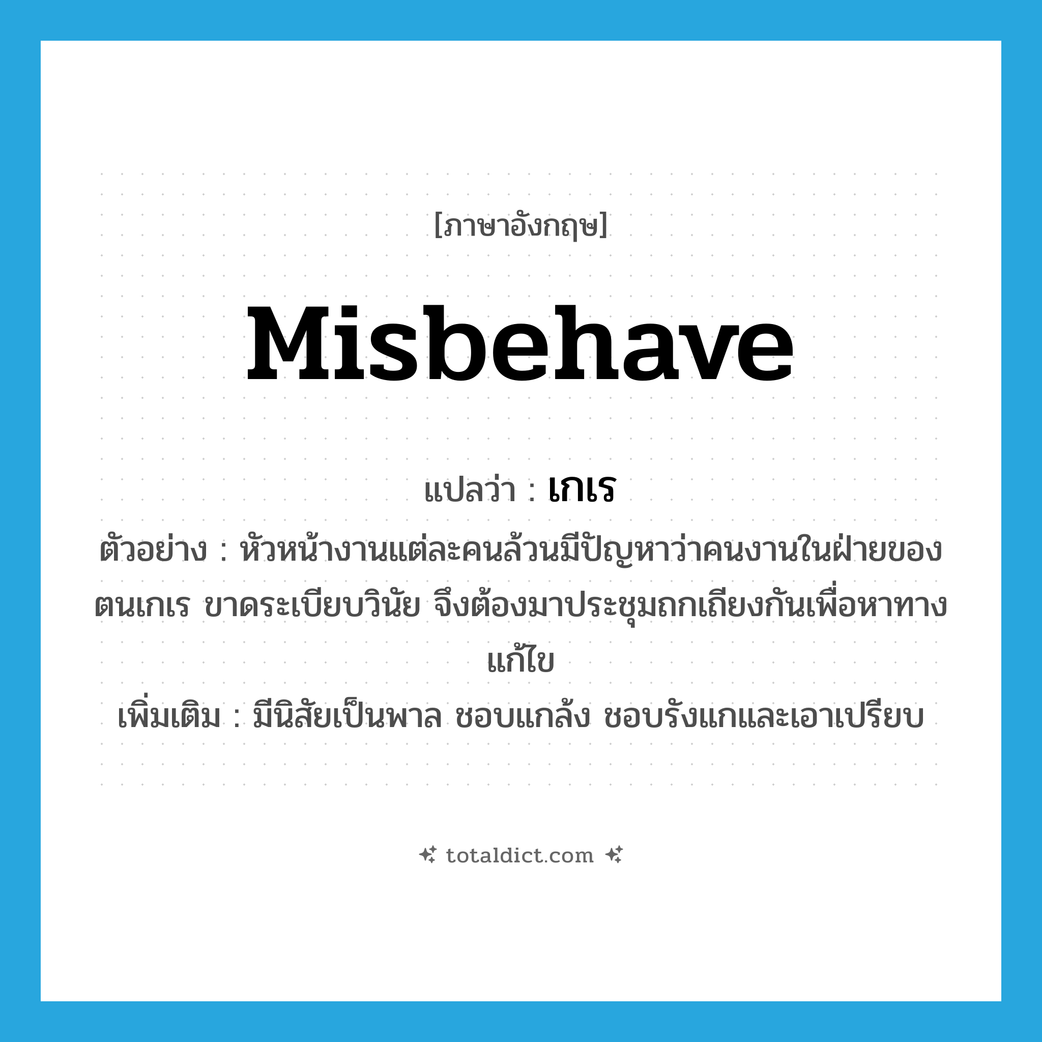 เกเร ภาษาอังกฤษ?, คำศัพท์ภาษาอังกฤษ เกเร แปลว่า misbehave ประเภท V ตัวอย่าง หัวหน้างานแต่ละคนล้วนมีปัญหาว่าคนงานในฝ่ายของตนเกเร ขาดระเบียบวินัย จึงต้องมาประชุมถกเถียงกันเพื่อหาทางแก้ไข เพิ่มเติม มีนิสัยเป็นพาล ชอบแกล้ง ชอบรังแกและเอาเปรียบ หมวด V