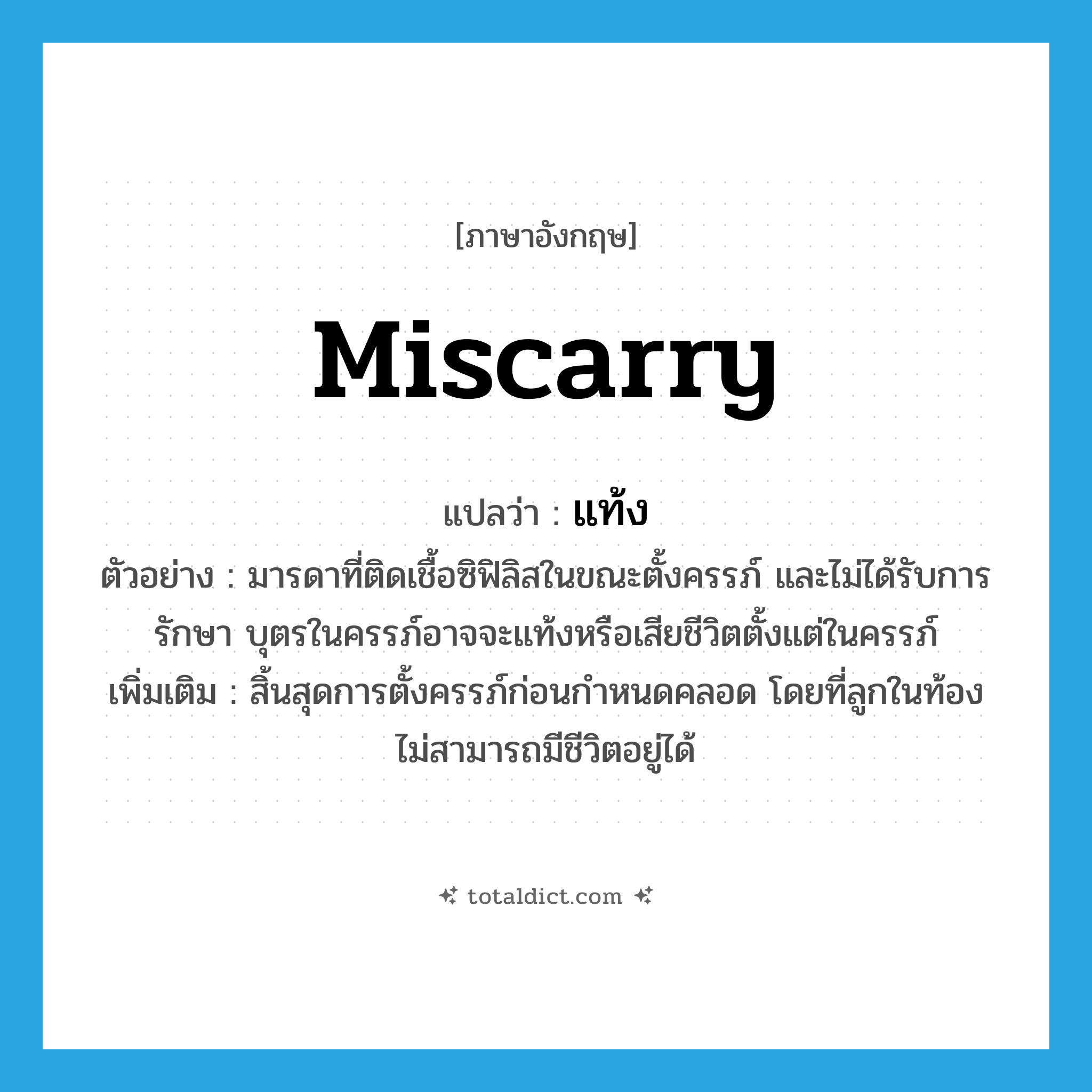 miscarry แปลว่า?, คำศัพท์ภาษาอังกฤษ miscarry แปลว่า แท้ง ประเภท V ตัวอย่าง มารดาที่ติดเชื้อซิฟิลิสในขณะตั้งครรภ์ และไม่ได้รับการรักษา บุตรในครรภ์อาจจะแท้งหรือเสียชีวิตตั้งแต่ในครรภ์ เพิ่มเติม สิ้นสุดการตั้งครรภ์ก่อนกำหนดคลอด โดยที่ลูกในท้องไม่สามารถมีชีวิตอยู่ได้ หมวด V