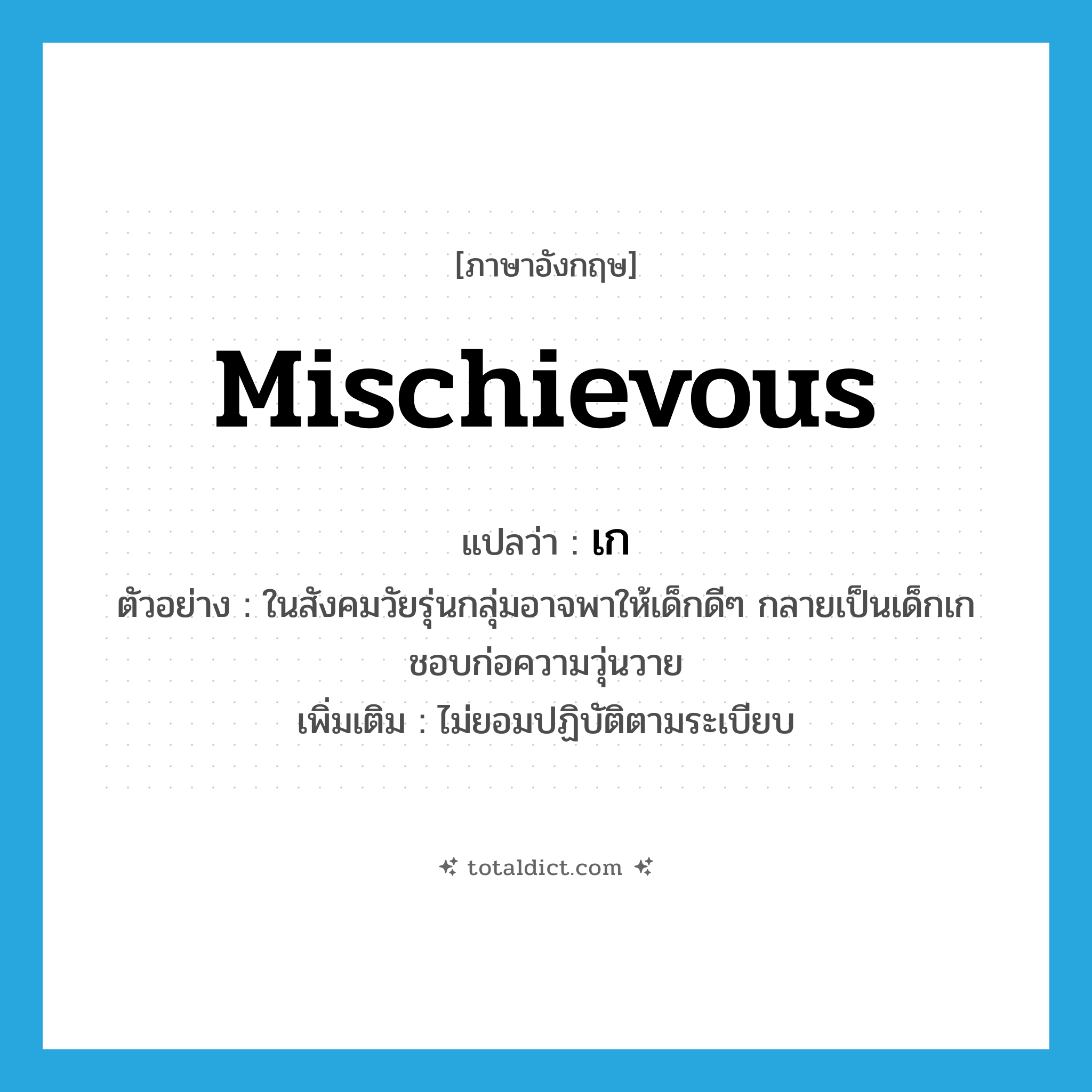 เก ภาษาอังกฤษ?, คำศัพท์ภาษาอังกฤษ เก แปลว่า mischievous ประเภท ADJ ตัวอย่าง ในสังคมวัยรุ่นกลุ่มอาจพาให้เด็กดีๆ กลายเป็นเด็กเก ชอบก่อความวุ่นวาย เพิ่มเติม ไม่ยอมปฏิบัติตามระเบียบ หมวด ADJ