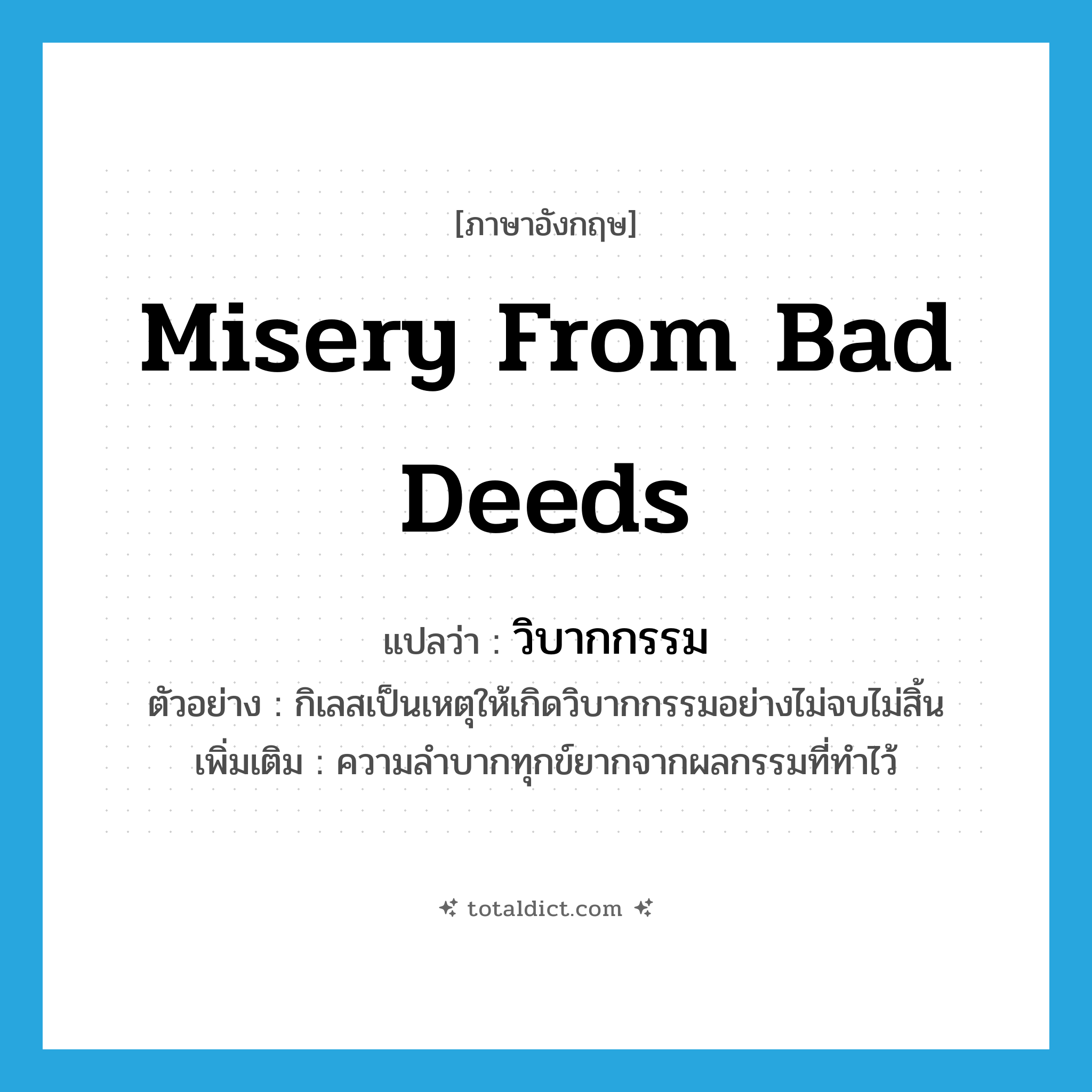 misery from bad deeds แปลว่า?, คำศัพท์ภาษาอังกฤษ misery from bad deeds แปลว่า วิบากกรรม ประเภท N ตัวอย่าง กิเลสเป็นเหตุให้เกิดวิบากกรรมอย่างไม่จบไม่สิ้น เพิ่มเติม ความลำบากทุกข์ยากจากผลกรรมที่ทำไว้ หมวด N
