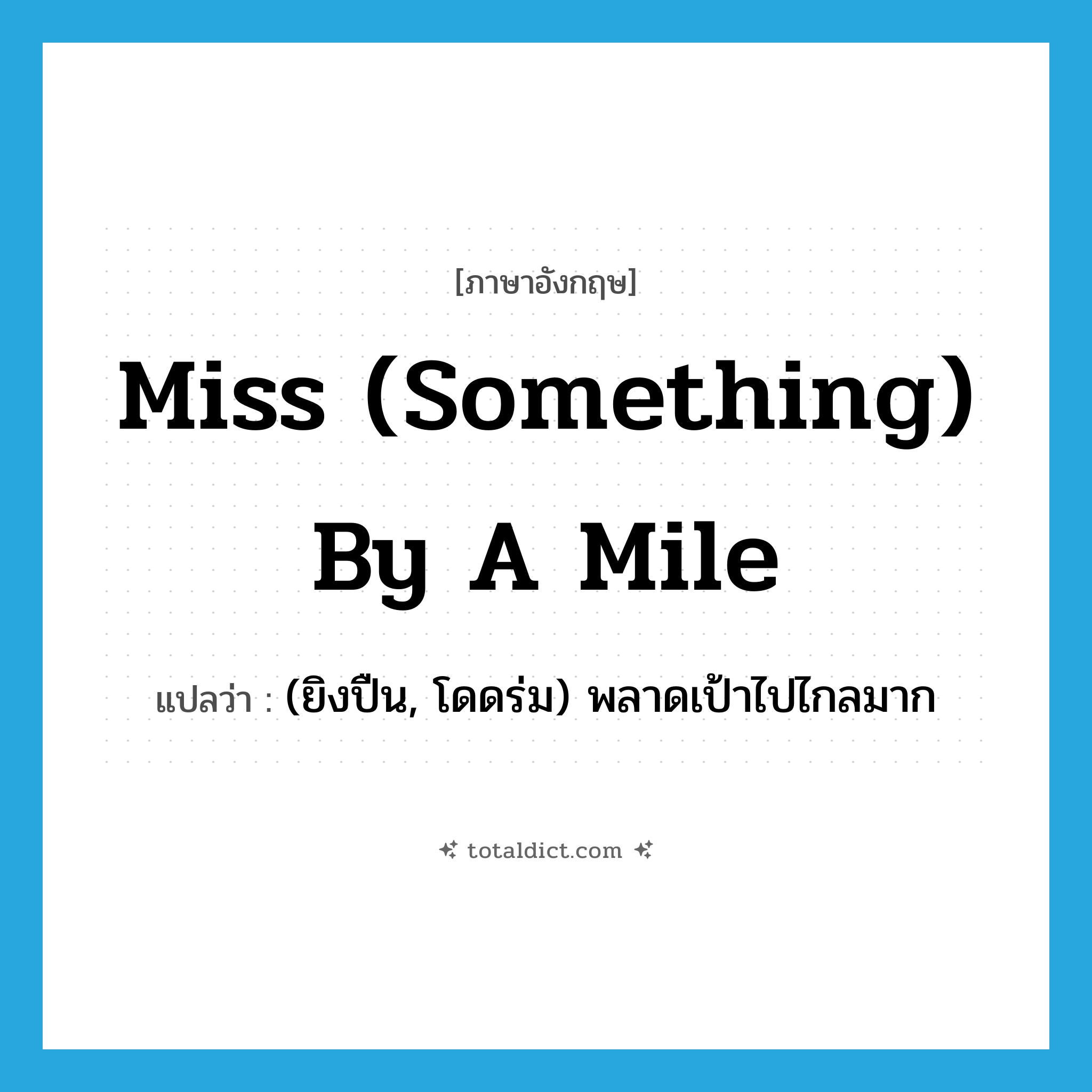 miss (something) by a mile แปลว่า?, คำศัพท์ภาษาอังกฤษ miss (something) by a mile แปลว่า (ยิงปืน, โดดร่ม) พลาดเป้าไปไกลมาก ประเภท IDM หมวด IDM