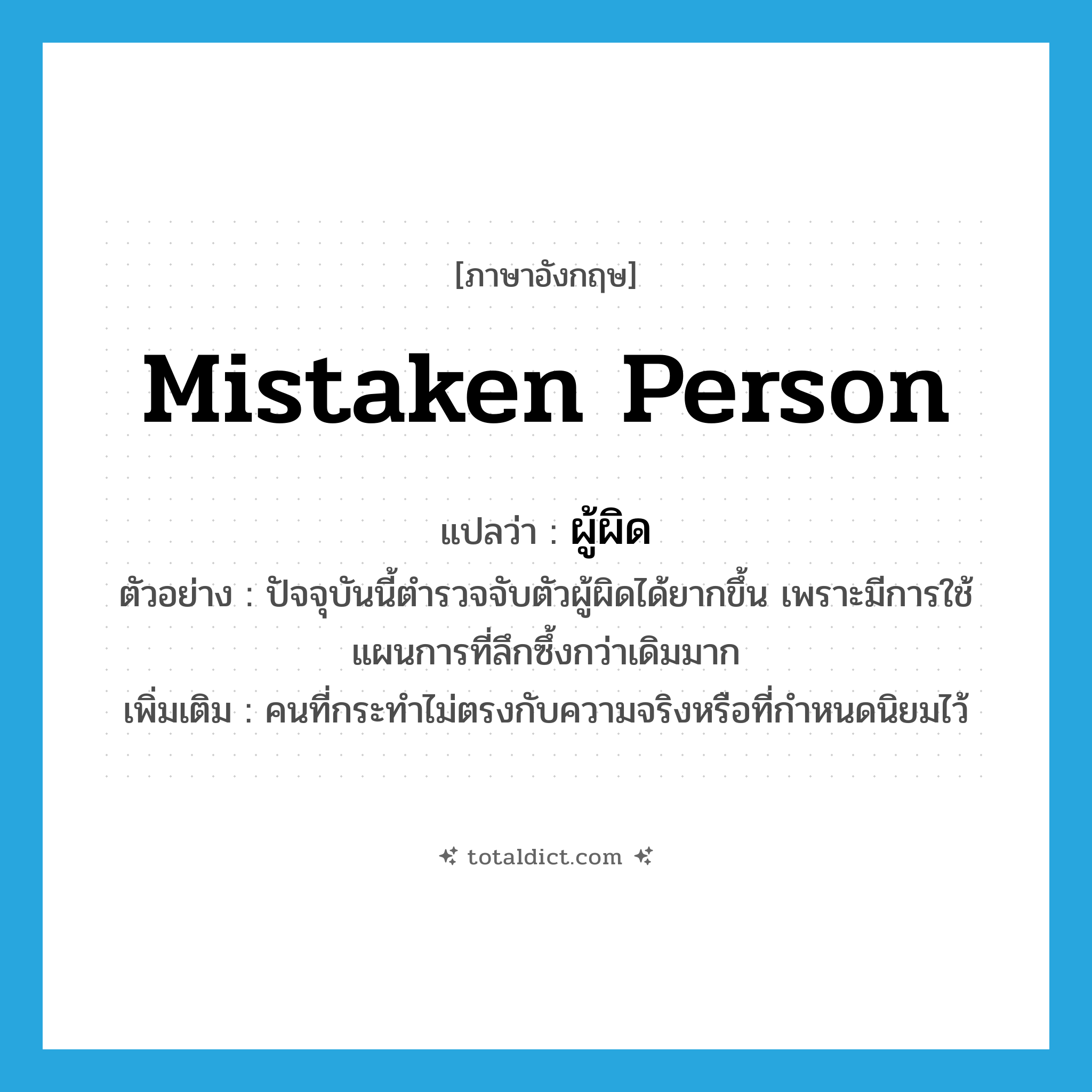 mistaken person แปลว่า?, คำศัพท์ภาษาอังกฤษ mistaken person แปลว่า ผู้ผิด ประเภท N ตัวอย่าง ปัจจุบันนี้ตำรวจจับตัวผู้ผิดได้ยากขึ้น เพราะมีการใช้แผนการที่ลึกซึ้งกว่าเดิมมาก เพิ่มเติม คนที่กระทำไม่ตรงกับความจริงหรือที่กําหนดนิยมไว้ หมวด N