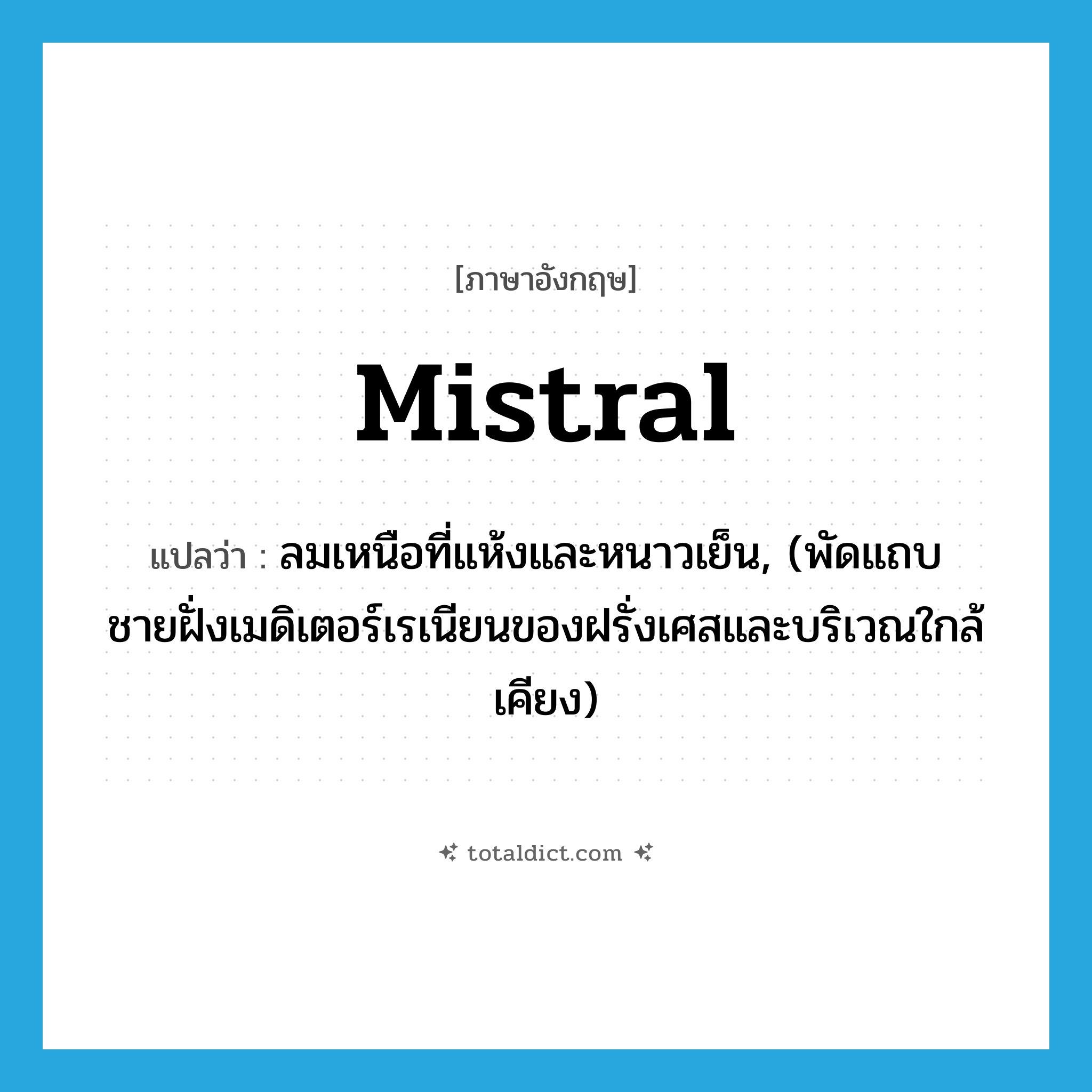 mistral แปลว่า?, คำศัพท์ภาษาอังกฤษ mistral แปลว่า ลมเหนือที่แห้งและหนาวเย็น, (พัดแถบชายฝั่งเมดิเตอร์เรเนียนของฝรั่งเศสและบริเวณใกล้เคียง) ประเภท N หมวด N