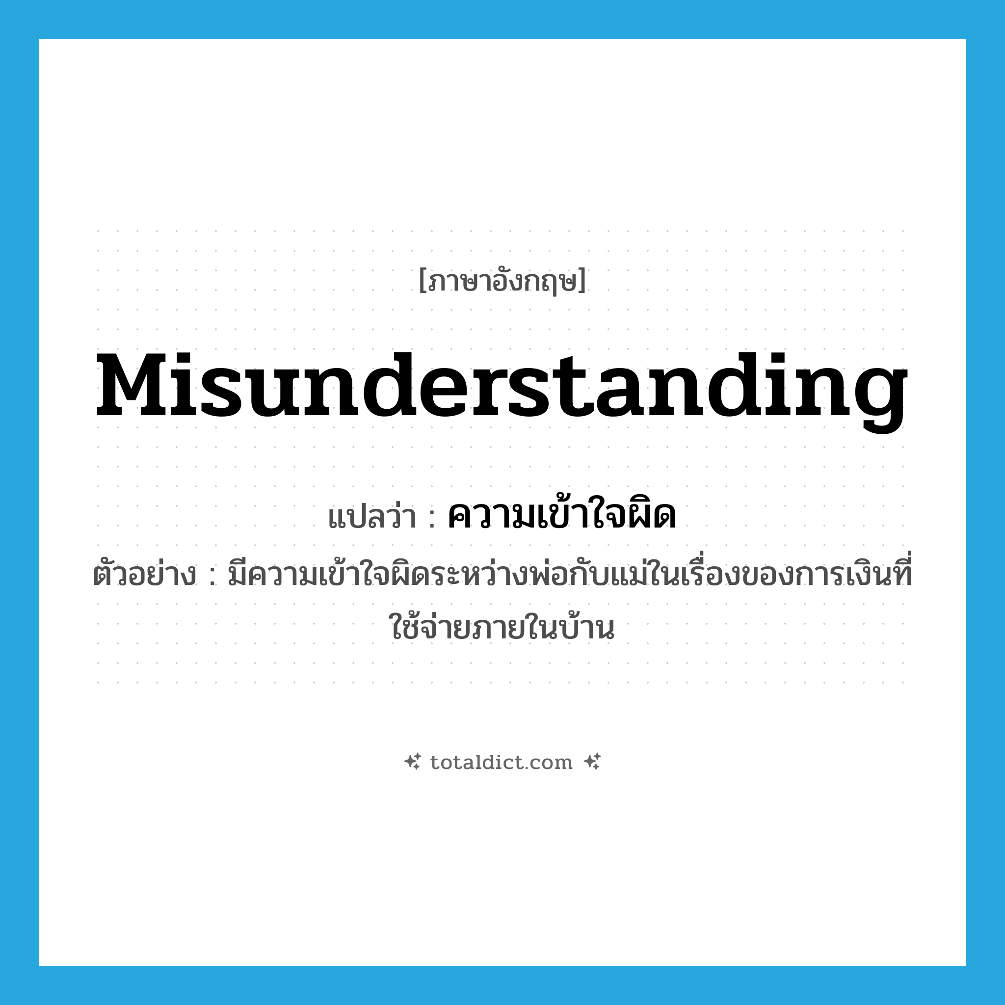 misunderstanding แปลว่า?, คำศัพท์ภาษาอังกฤษ misunderstanding แปลว่า ความเข้าใจผิด ประเภท N ตัวอย่าง มีความเข้าใจผิดระหว่างพ่อกับแม่ในเรื่องของการเงินที่ใช้จ่ายภายในบ้าน หมวด N