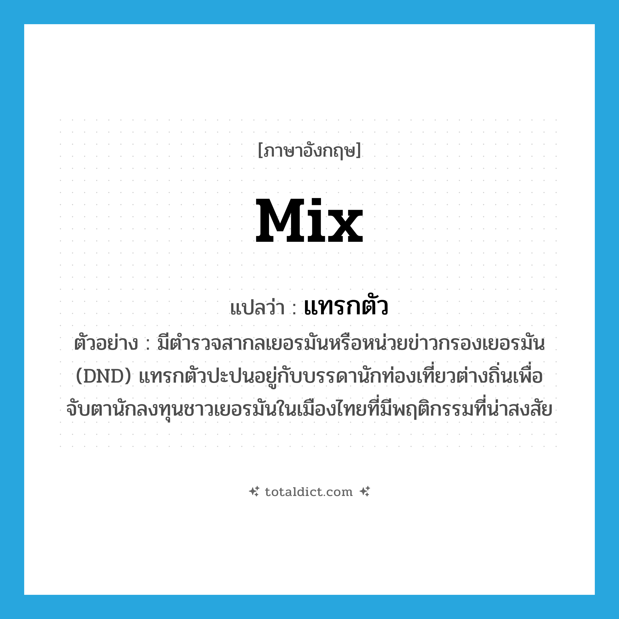 แทรกตัว ภาษาอังกฤษ?, คำศัพท์ภาษาอังกฤษ แทรกตัว แปลว่า mix ประเภท V ตัวอย่าง มีตำรวจสากลเยอรมันหรือหน่วยข่าวกรองเยอรมัน (DND) แทรกตัวปะปนอยู่กับบรรดานักท่องเที่ยวต่างถิ่นเพื่อจับตานักลงทุนชาวเยอรมันในเมืองไทยที่มีพฤติกรรมที่น่าสงสัย หมวด V