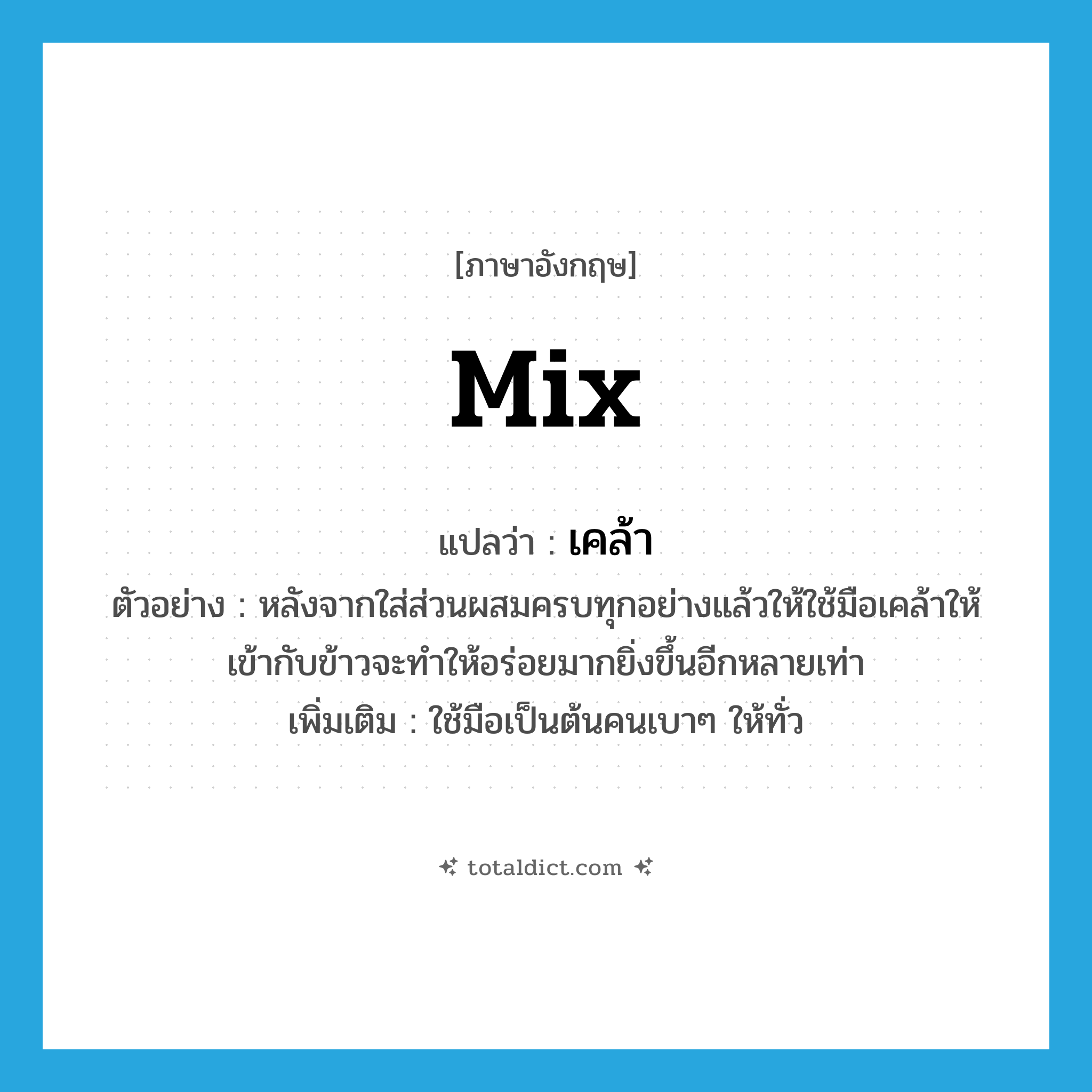 เคล้า ภาษาอังกฤษ?, คำศัพท์ภาษาอังกฤษ เคล้า แปลว่า mix ประเภท V ตัวอย่าง หลังจากใส่ส่วนผสมครบทุกอย่างแล้วให้ใช้มือเคล้าให้เข้ากับข้าวจะทำให้อร่อยมากยิ่งขึ้นอีกหลายเท่า เพิ่มเติม ใช้มือเป็นต้นคนเบาๆ ให้ทั่ว หมวด V
