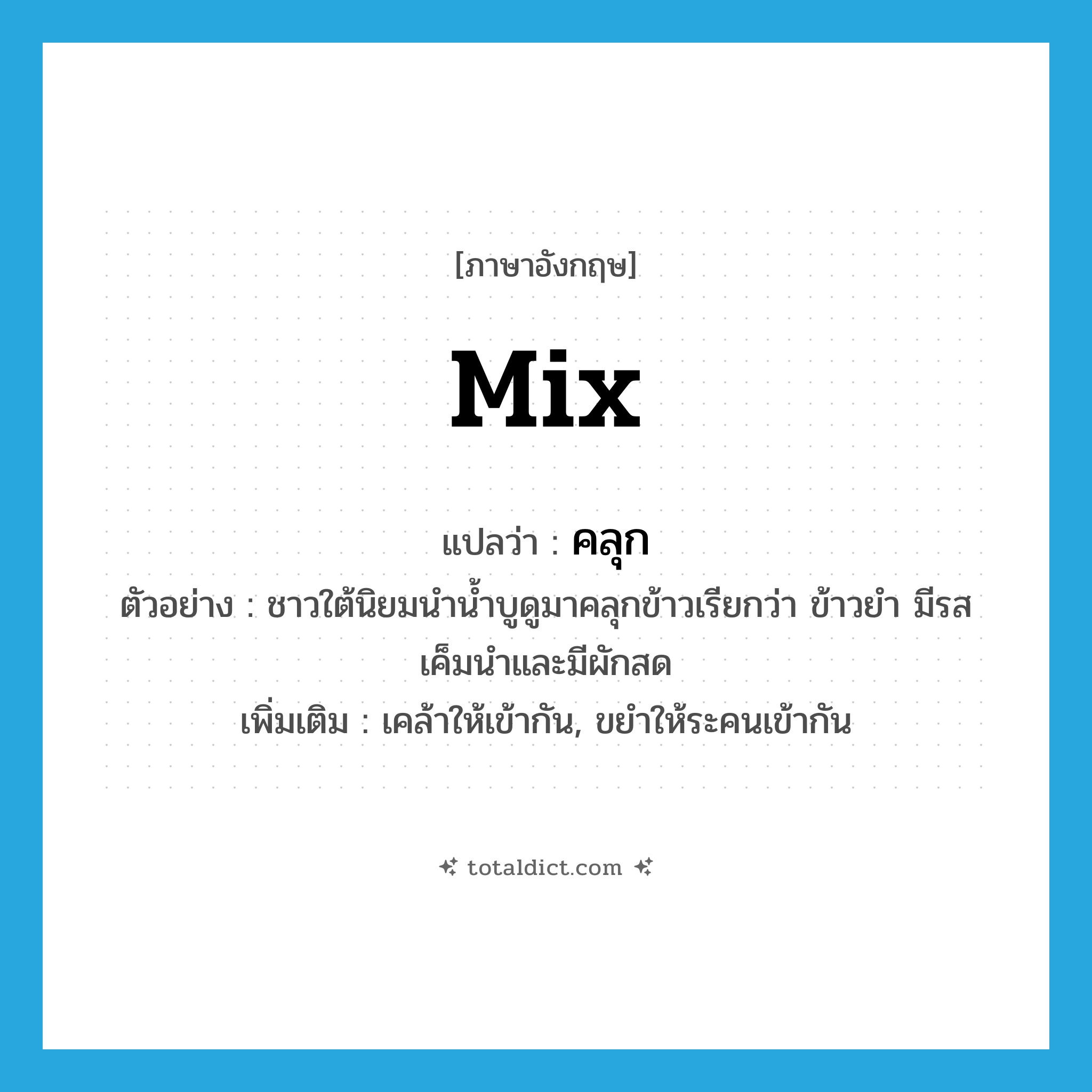 คลุก ภาษาอังกฤษ?, คำศัพท์ภาษาอังกฤษ คลุก แปลว่า mix ประเภท V ตัวอย่าง ชาวใต้นิยมนำน้ำบูดูมาคลุกข้าวเรียกว่า ข้าวยำ มีรสเค็มนำและมีผักสด เพิ่มเติม เคล้าให้เข้ากัน, ขยำให้ระคนเข้ากัน หมวด V