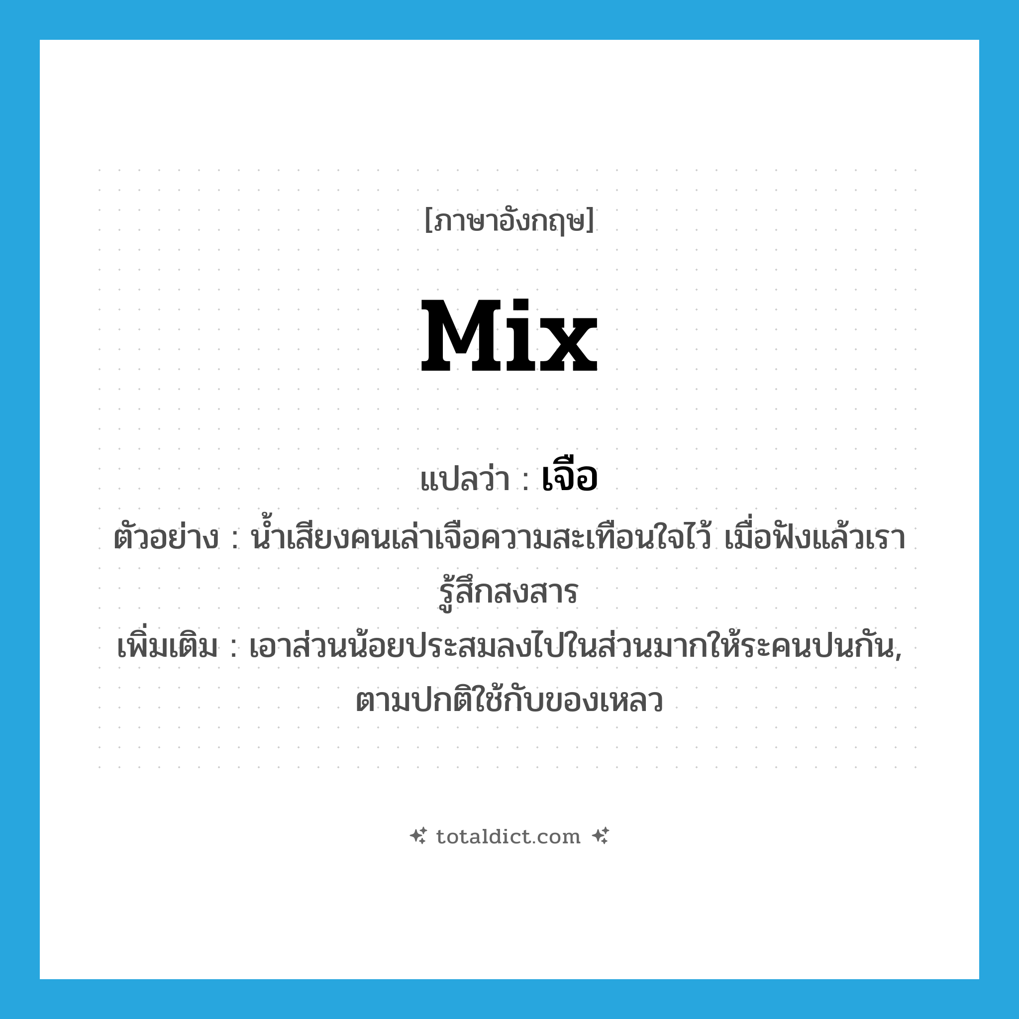 เจือ ภาษาอังกฤษ?, คำศัพท์ภาษาอังกฤษ เจือ แปลว่า mix ประเภท V ตัวอย่าง น้ำเสียงคนเล่าเจือความสะเทือนใจไว้ เมื่อฟังแล้วเรารู้สึกสงสาร เพิ่มเติม เอาส่วนน้อยประสมลงไปในส่วนมากให้ระคนปนกัน, ตามปกติใช้กับของเหลว หมวด V
