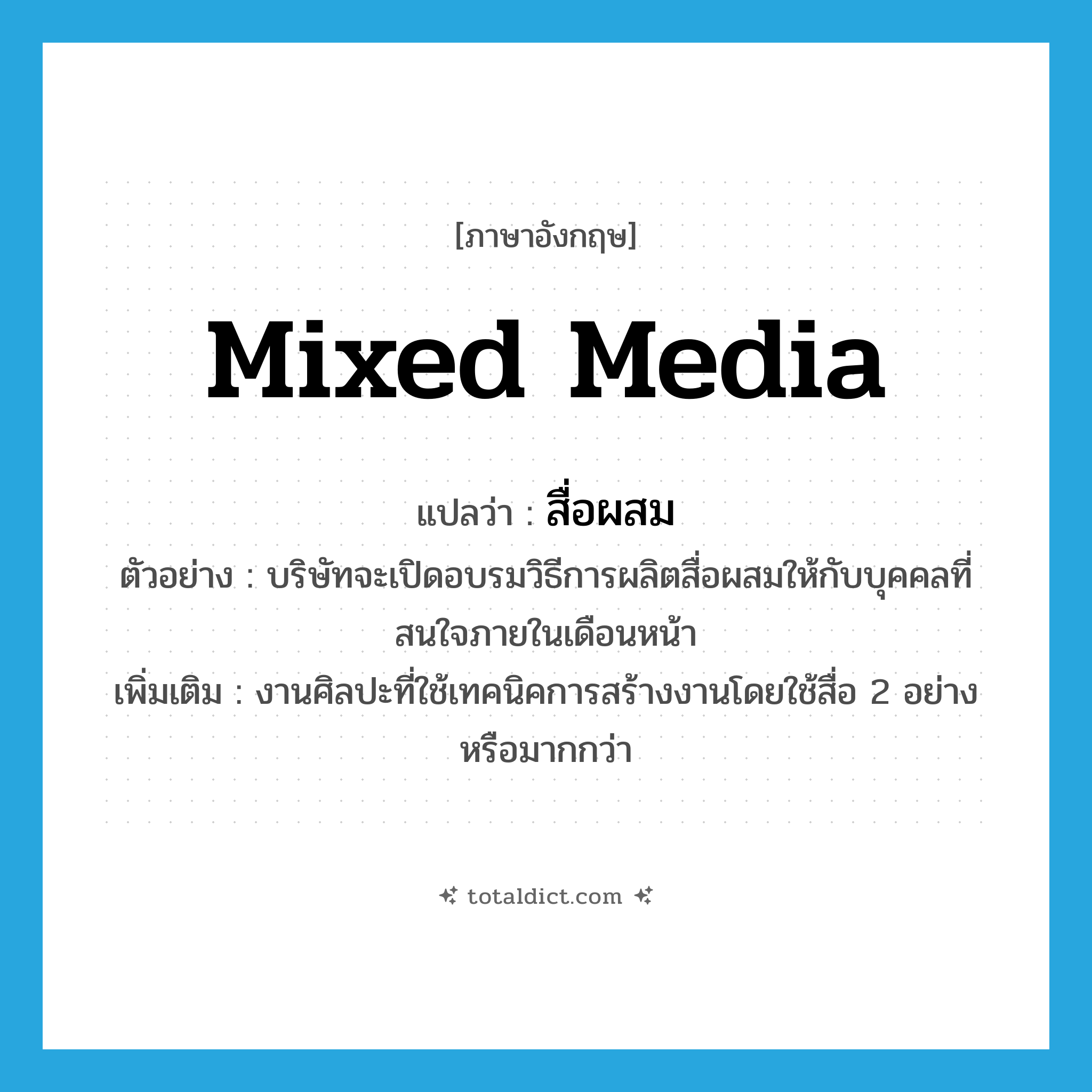 mixed media แปลว่า?, คำศัพท์ภาษาอังกฤษ mixed media แปลว่า สื่อผสม ประเภท N ตัวอย่าง บริษัทจะเปิดอบรมวิธีการผลิตสื่อผสมให้กับบุคคลที่สนใจภายในเดือนหน้า เพิ่มเติม งานศิลปะที่ใช้เทคนิคการสร้างงานโดยใช้สื่อ 2 อย่างหรือมากกว่า หมวด N