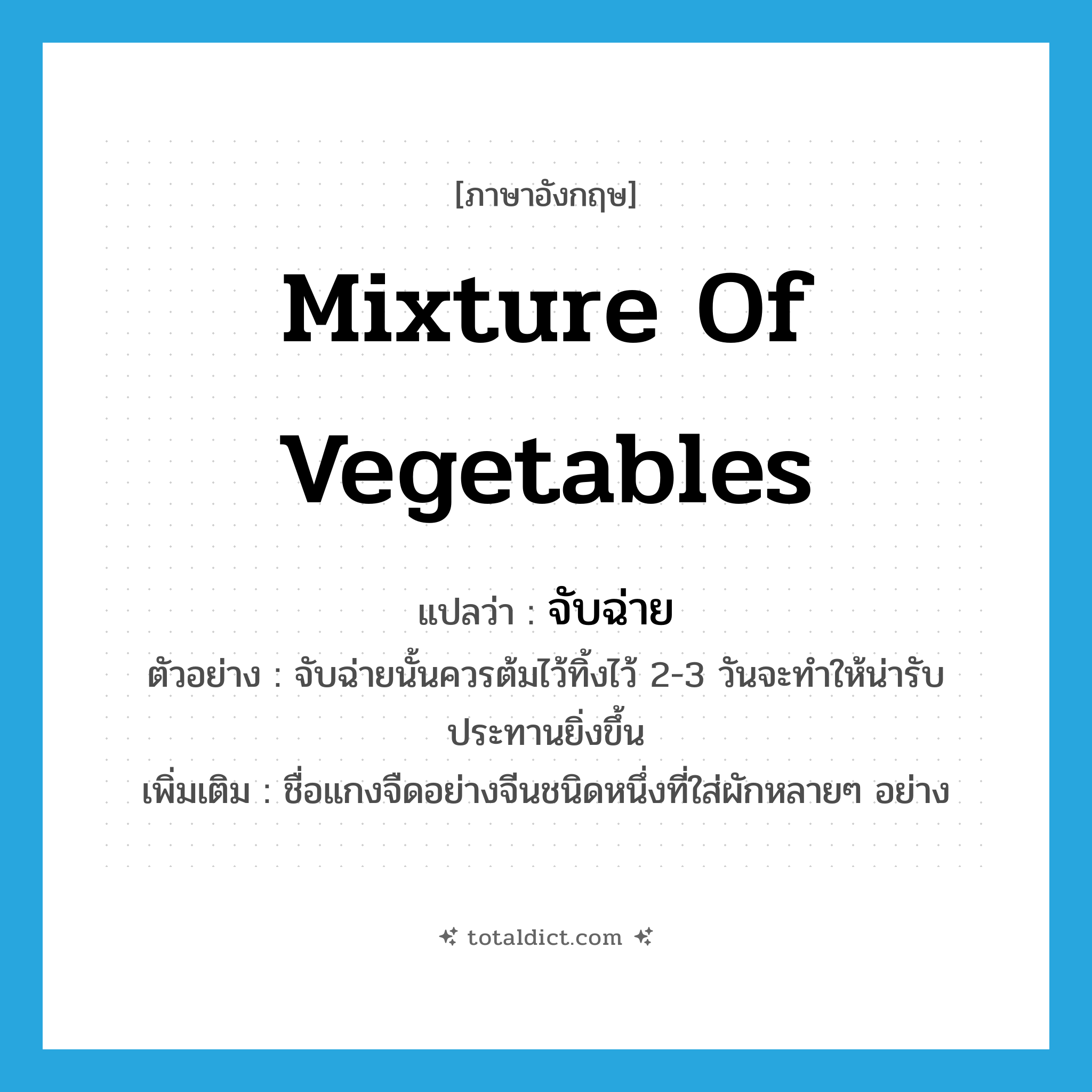 mixture of vegetables แปลว่า?, คำศัพท์ภาษาอังกฤษ mixture of vegetables แปลว่า จับฉ่าย ประเภท N ตัวอย่าง จับฉ่ายนั้นควรต้มไว้ทิ้งไว้ 2-3 วันจะทำให้น่ารับประทานยิ่งขึ้น เพิ่มเติม ชื่อแกงจืดอย่างจีนชนิดหนึ่งที่ใส่ผักหลายๆ อย่าง หมวด N
