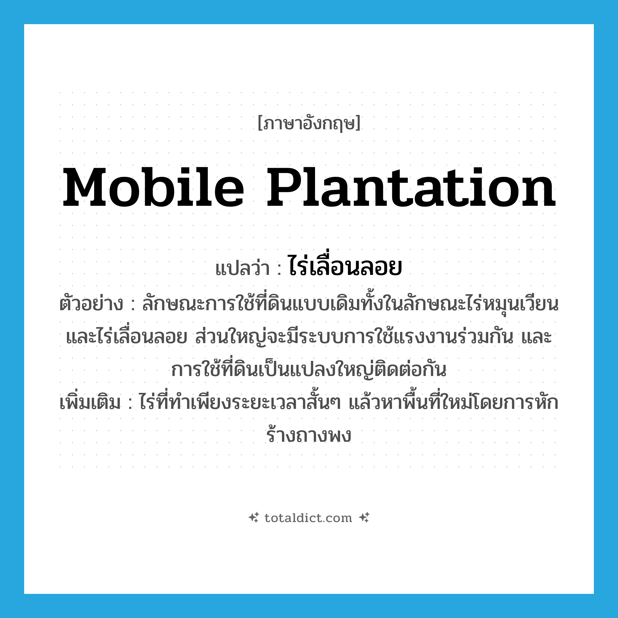 mobile plantation แปลว่า?, คำศัพท์ภาษาอังกฤษ mobile plantation แปลว่า ไร่เลื่อนลอย ประเภท N ตัวอย่าง ลักษณะการใช้ที่ดินแบบเดิมทั้งในลักษณะไร่หมุนเวียน และไร่เลื่อนลอย ส่วนใหญ่จะมีระบบการใช้แรงงานร่วมกัน และการใช้ที่ดินเป็นแปลงใหญ่ติดต่อกัน เพิ่มเติม ไร่ที่ทำเพียงระยะเวลาสั้นๆ แล้วหาพื้นที่ใหม่โดยการหักร้างถางพง หมวด N
