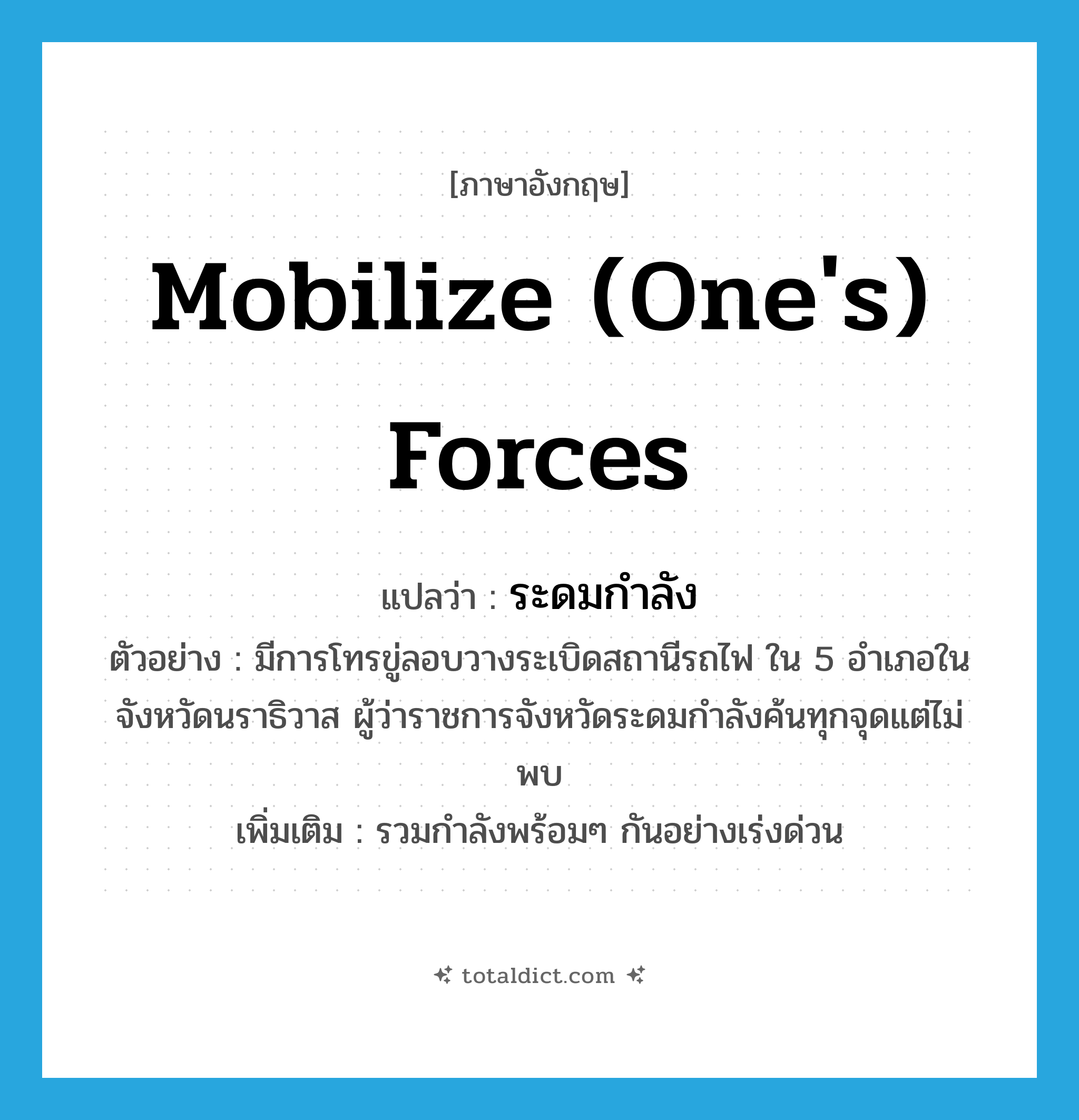 mobilize (one&#39;s) forces แปลว่า?, คำศัพท์ภาษาอังกฤษ mobilize (one&#39;s) forces แปลว่า ระดมกำลัง ประเภท V ตัวอย่าง มีการโทรขู่ลอบวางระเบิดสถานีรถไฟ ใน 5 อำเภอในจังหวัดนราธิวาส ผู้ว่าราชการจังหวัดระดมกำลังค้นทุกจุดแต่ไม่พบ เพิ่มเติม รวมกำลังพร้อมๆ กันอย่างเร่งด่วน หมวด V