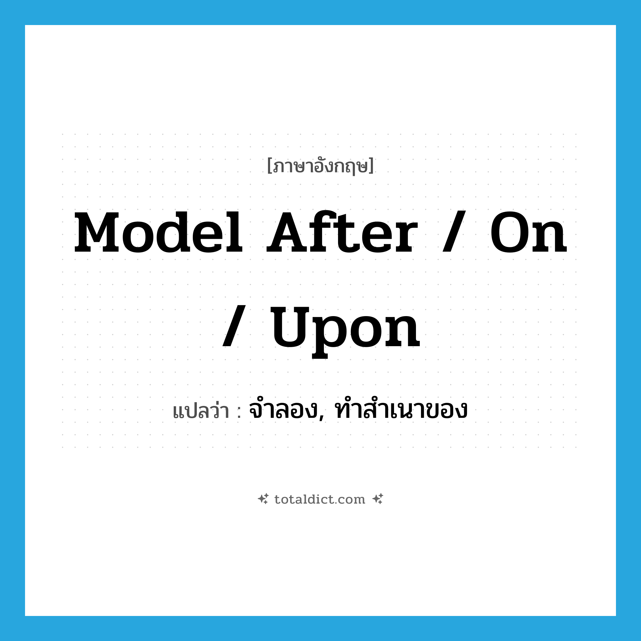 model after / on / upon แปลว่า?, คำศัพท์ภาษาอังกฤษ model after / on / upon แปลว่า จำลอง, ทำสำเนาของ ประเภท PHRV หมวด PHRV