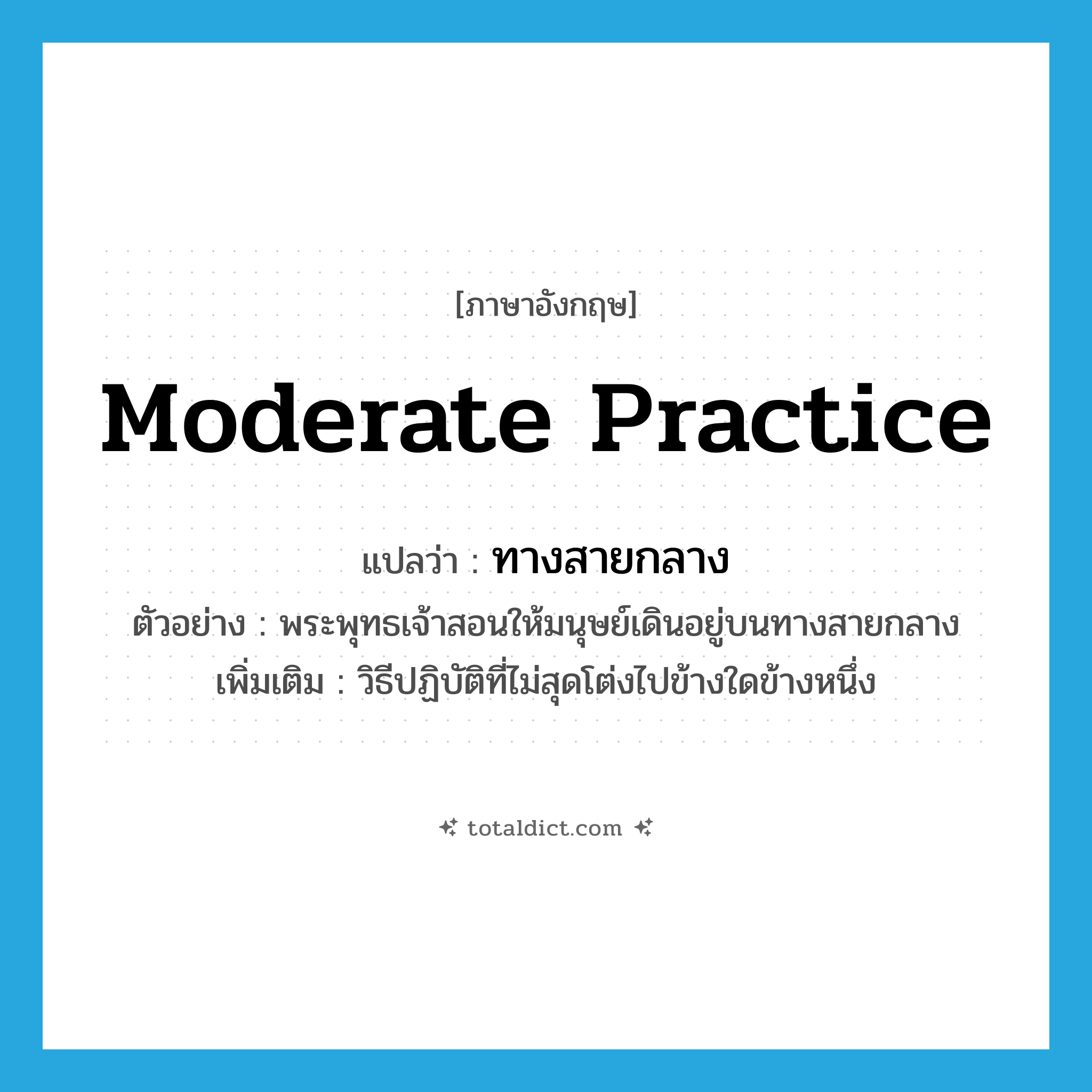 moderate practice แปลว่า?, คำศัพท์ภาษาอังกฤษ moderate practice แปลว่า ทางสายกลาง ประเภท N ตัวอย่าง พระพุทธเจ้าสอนให้มนุษย์เดินอยู่บนทางสายกลาง เพิ่มเติม วิธีปฏิบัติที่ไม่สุดโต่งไปข้างใดข้างหนึ่ง หมวด N