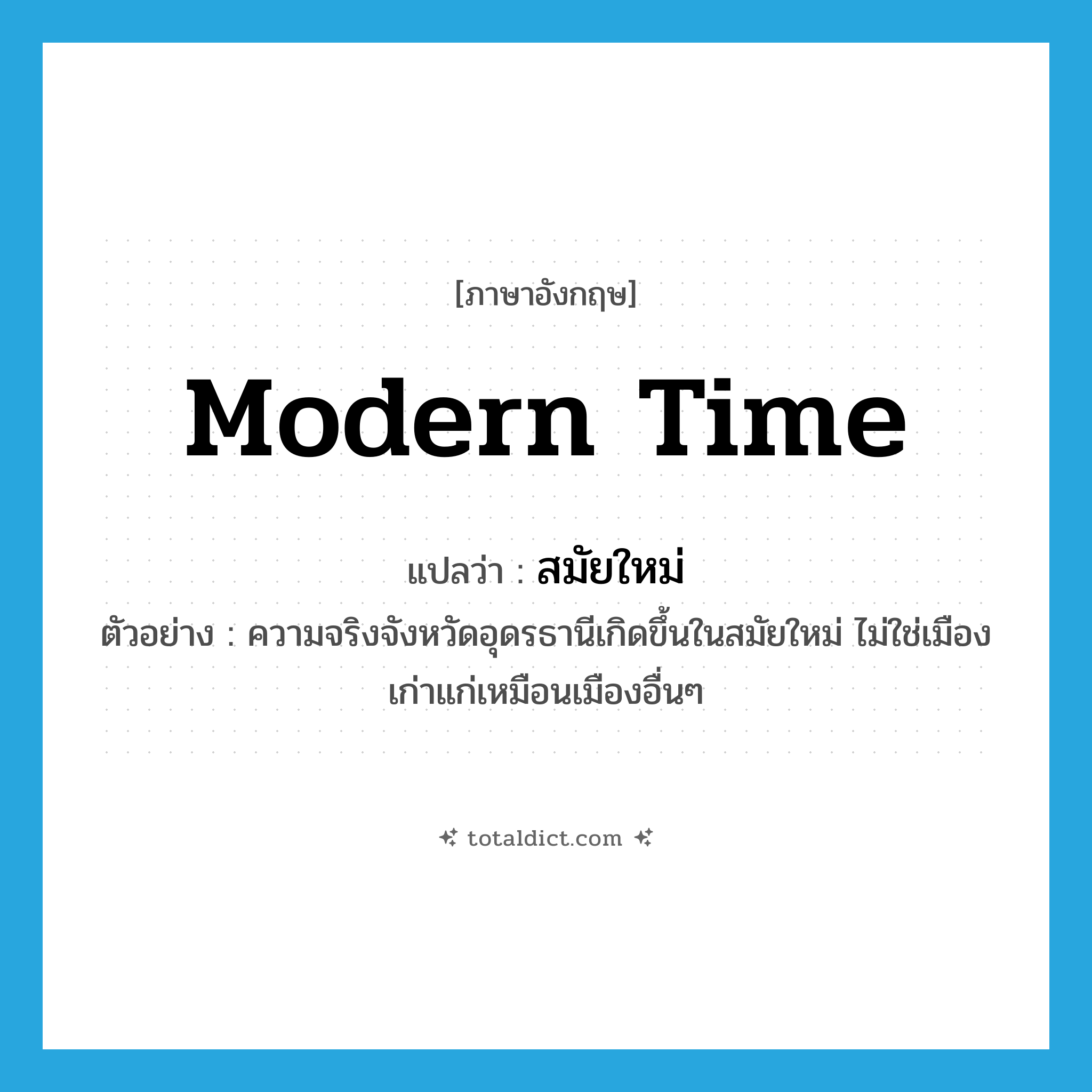 modern time แปลว่า?, คำศัพท์ภาษาอังกฤษ modern time แปลว่า สมัยใหม่ ประเภท N ตัวอย่าง ความจริงจังหวัดอุดรธานีเกิดขึ้นในสมัยใหม่ ไม่ใช่เมืองเก่าแก่เหมือนเมืองอื่นๆ หมวด N