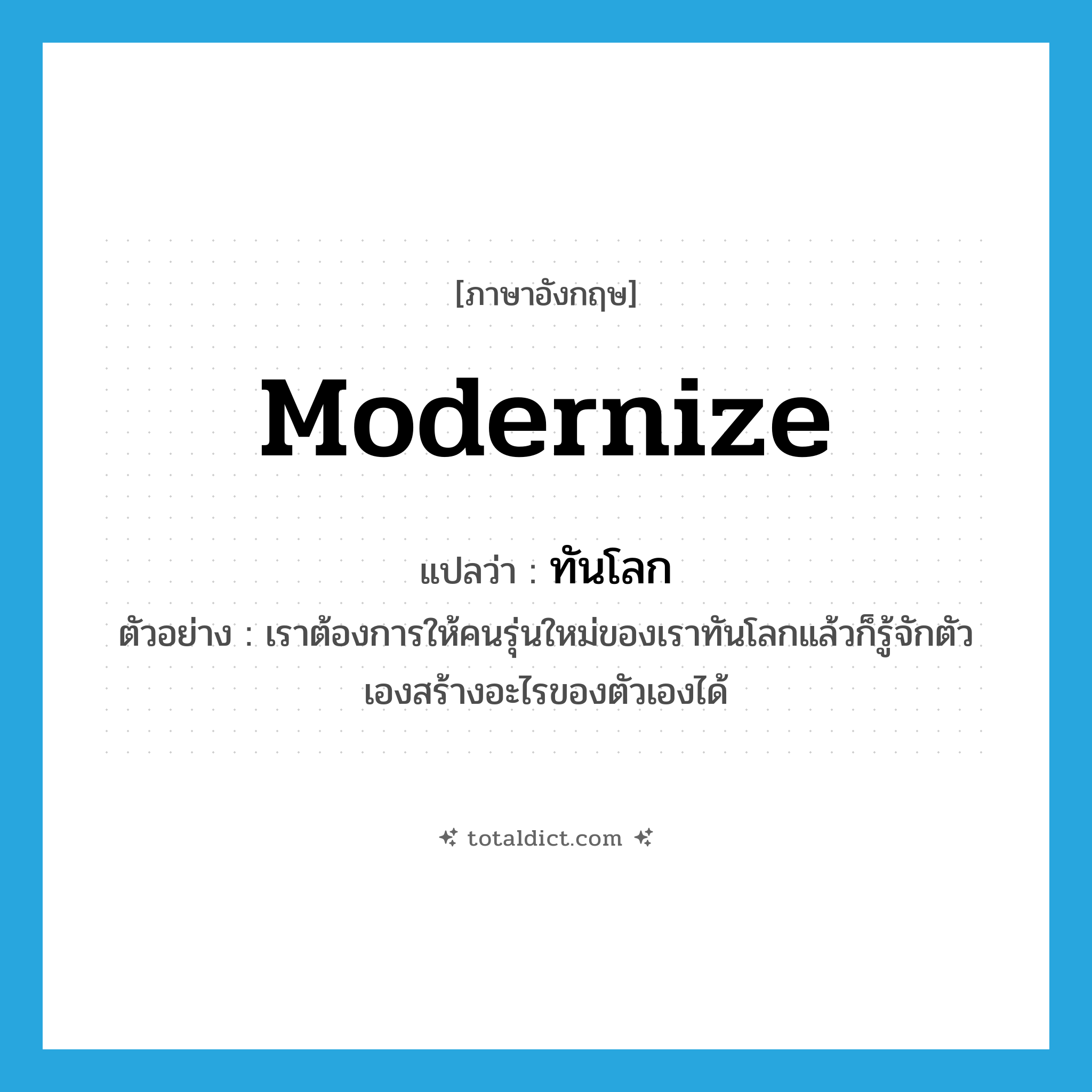 modernize แปลว่า?, คำศัพท์ภาษาอังกฤษ modernize แปลว่า ทันโลก ประเภท V ตัวอย่าง เราต้องการให้คนรุ่นใหม่ของเราทันโลกแล้วก็รู้จักตัวเองสร้างอะไรของตัวเองได้ หมวด V