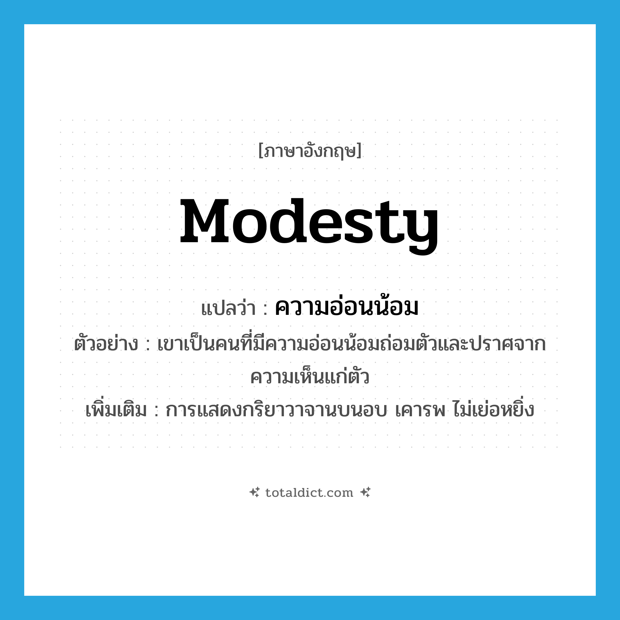 modesty แปลว่า?, คำศัพท์ภาษาอังกฤษ modesty แปลว่า ความอ่อนน้อม ประเภท N ตัวอย่าง เขาเป็นคนที่มีความอ่อนน้อมถ่อมตัวและปราศจากความเห็นแก่ตัว เพิ่มเติม การแสดงกริยาวาจานบนอบ เคารพ ไม่เย่อหยิ่ง หมวด N