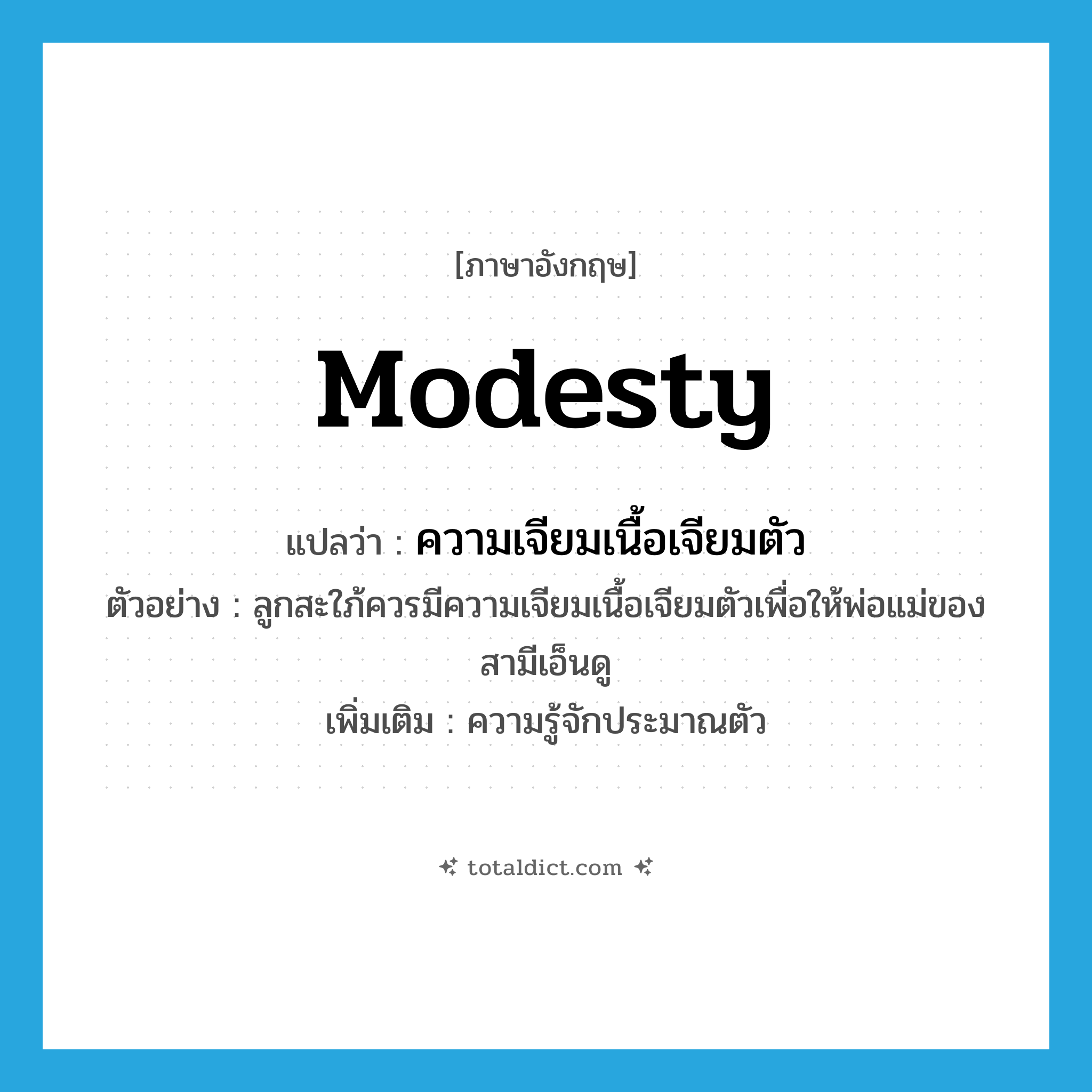 modesty แปลว่า?, คำศัพท์ภาษาอังกฤษ modesty แปลว่า ความเจียมเนื้อเจียมตัว ประเภท N ตัวอย่าง ลูกสะใภ้ควรมีความเจียมเนื้อเจียมตัวเพื่อให้พ่อแม่ของสามีเอ็นดู เพิ่มเติม ความรู้จักประมาณตัว หมวด N